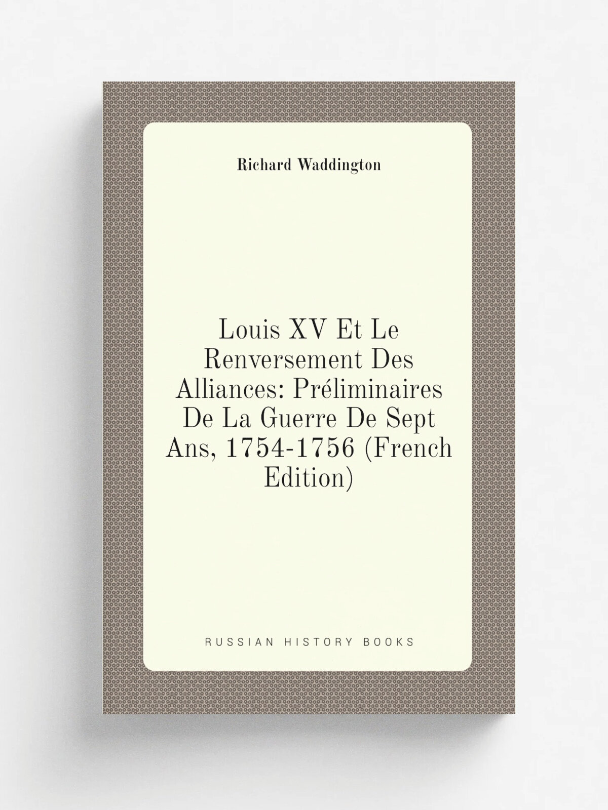 Louis Xv Et Le Renversement Des Alliances: Pr.liminaires De La Guerre De Sept Ans, 1754-1756 (French Edition) | Richard Waddington | Репринт