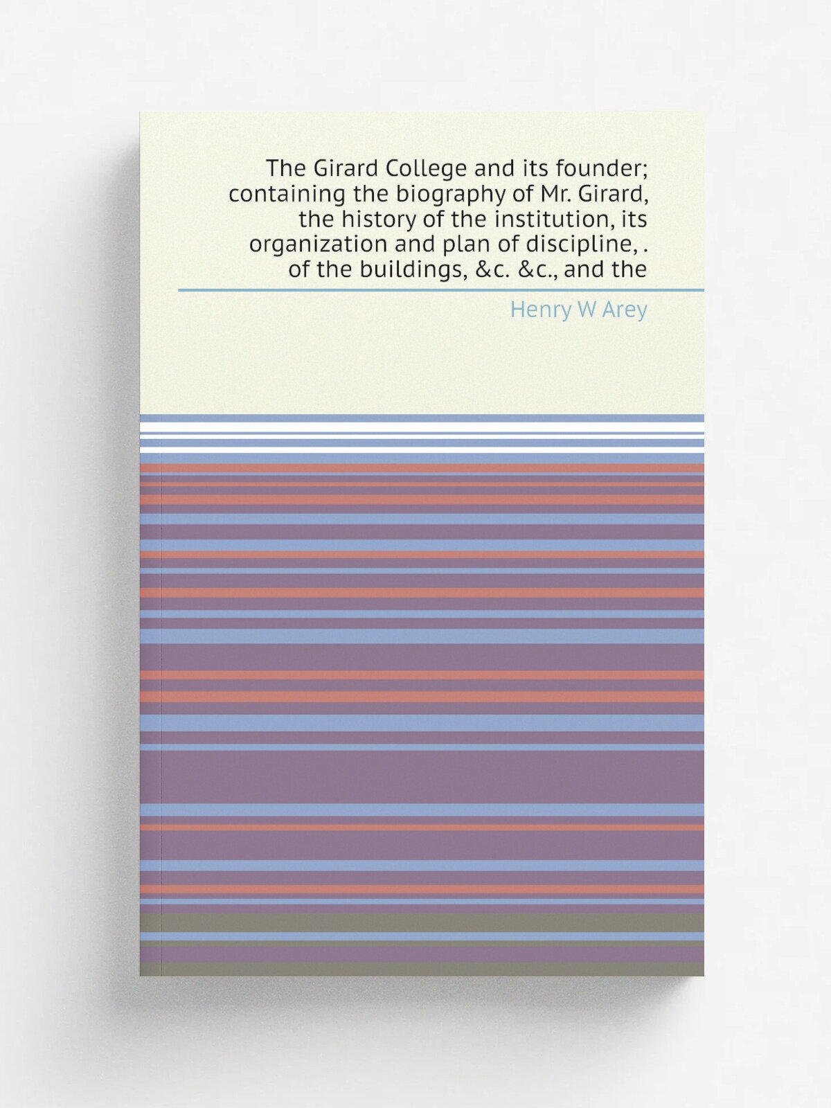 The Girard College and its founder; containing the biography of Mr. Girard, the history of the institution, its organization and plan of discipline, …