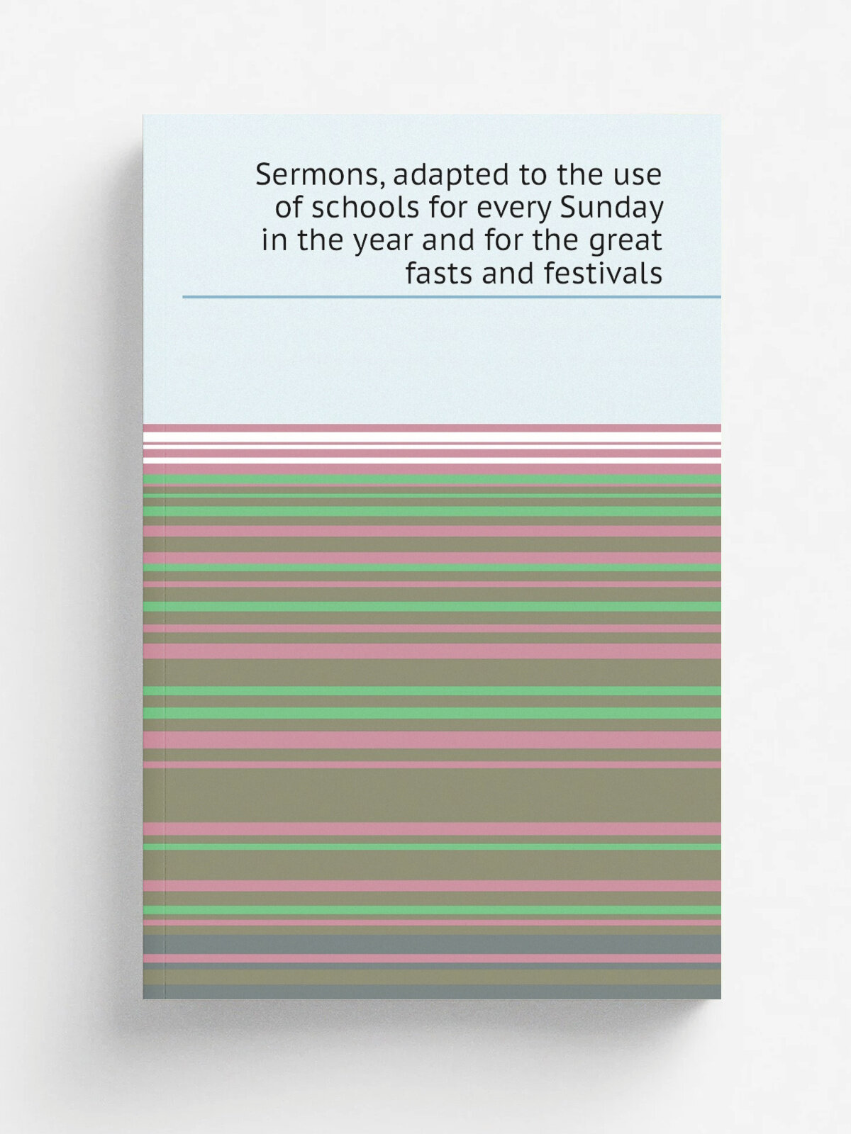 Sermons, adapted to the use of schools for every Sunday in the year and for the great fasts and festivals