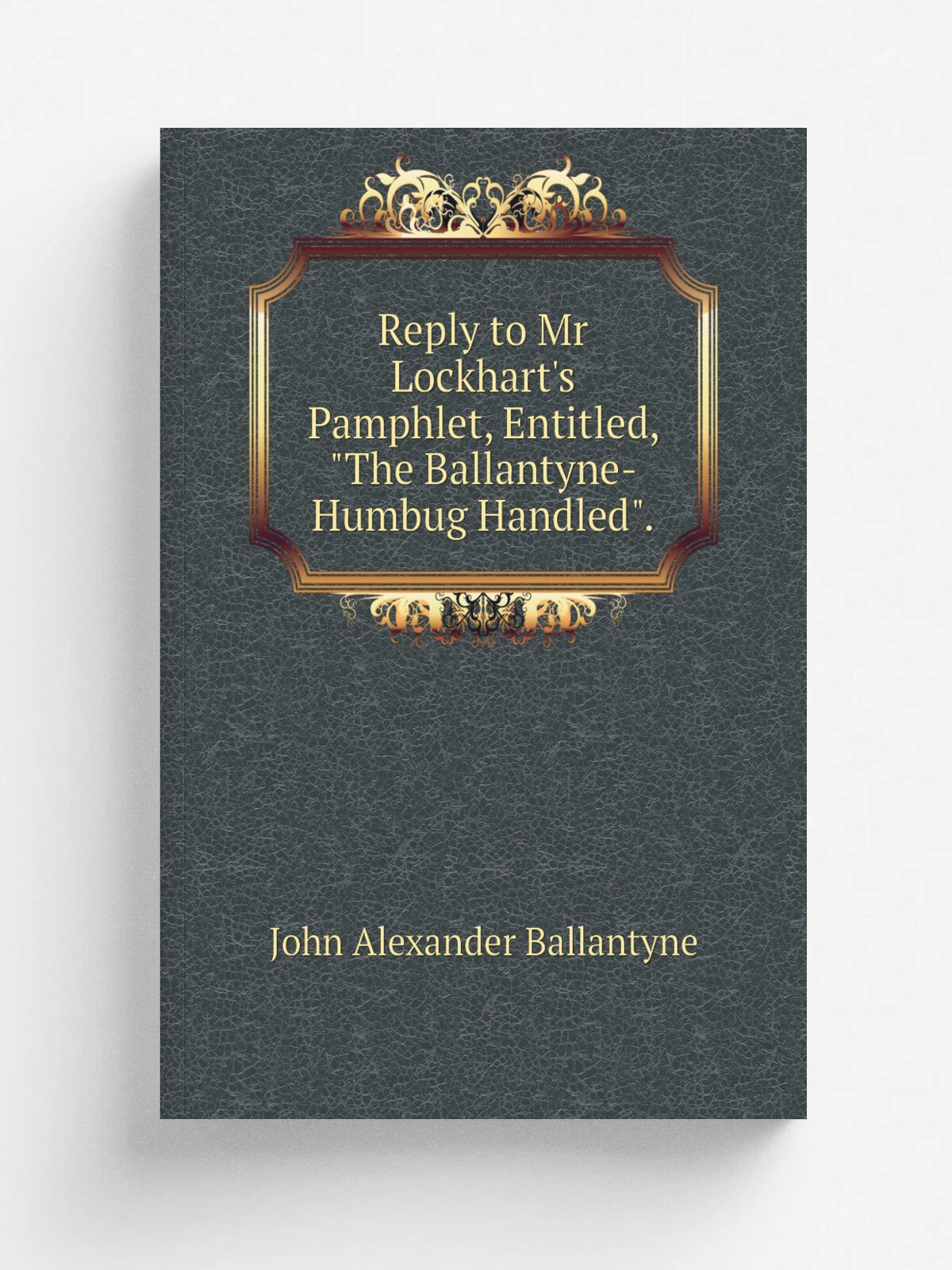 Reply to Mr Lockhart's Pamphlet, Entitled, "The Ballantyne-Humbug Handled". | John Alexander Ballantyne | Репринт