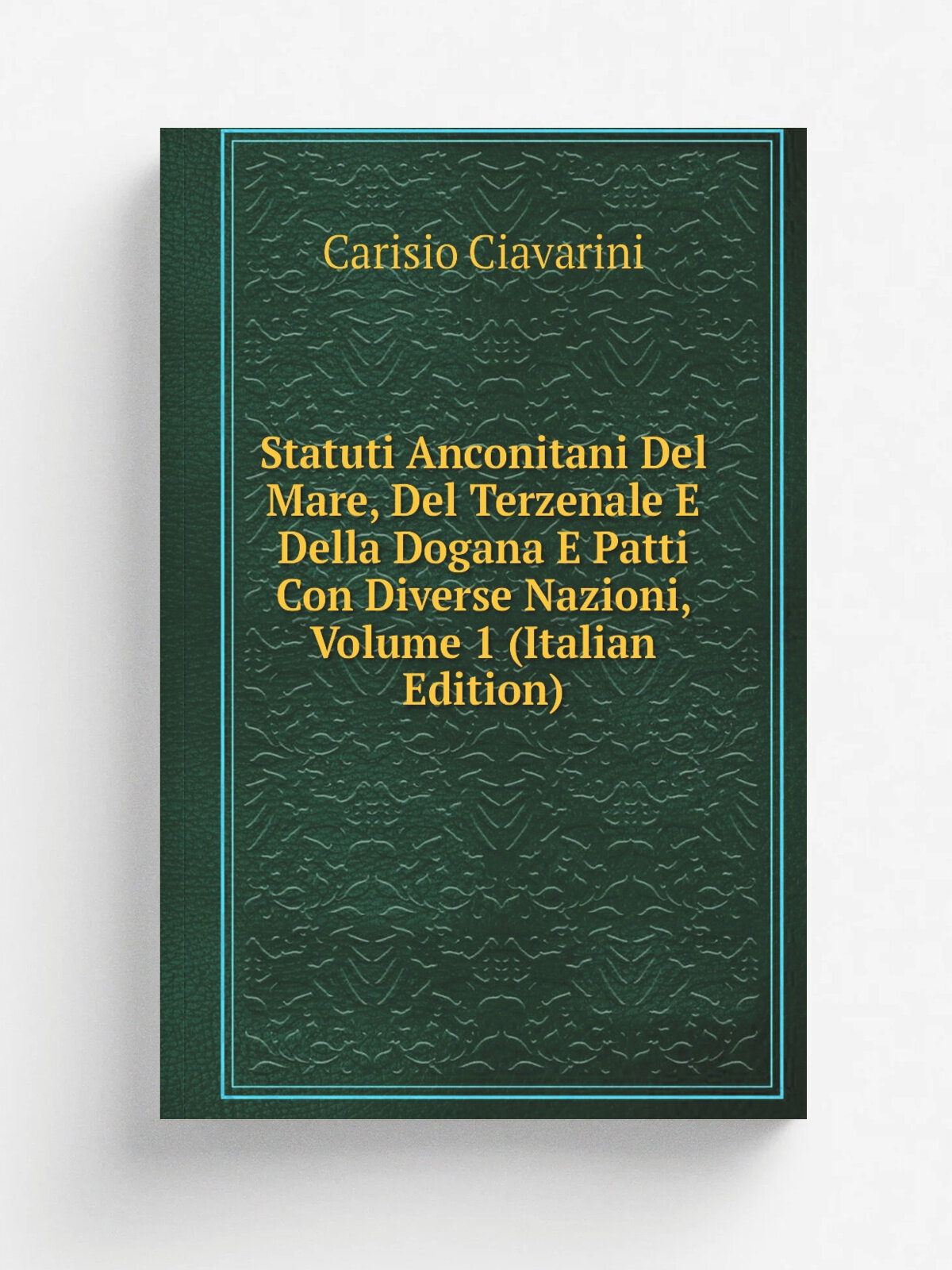 Statuti Anconitani Del Mare, Del Terzenale E Della Dogana E Patti Con Diverse Nazioni, Volume 1 (Italian Edition) | Carisio Ciavarini | Репринт