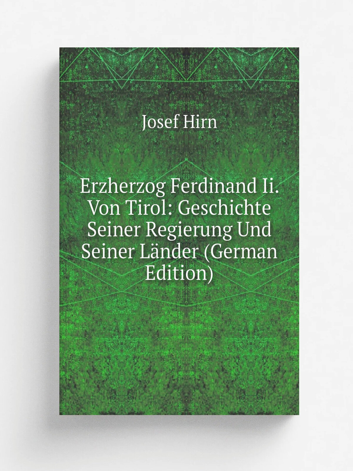 Erzherzog Ferdinand Ii. Von Tirol: Geschichte Seiner Regierung Und Seiner L.nder (German Edition) | Josef Hirn | Репринт