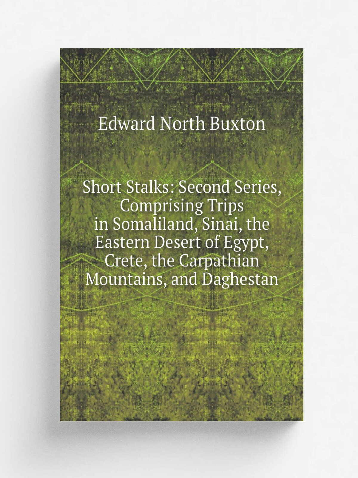 Short Stalks: Second Series, Comprising Trips in Somaliland, Sinai, the Eastern Desert of Egypt, Crete, the Carpathian Mountains, and Daghestan | Edw…