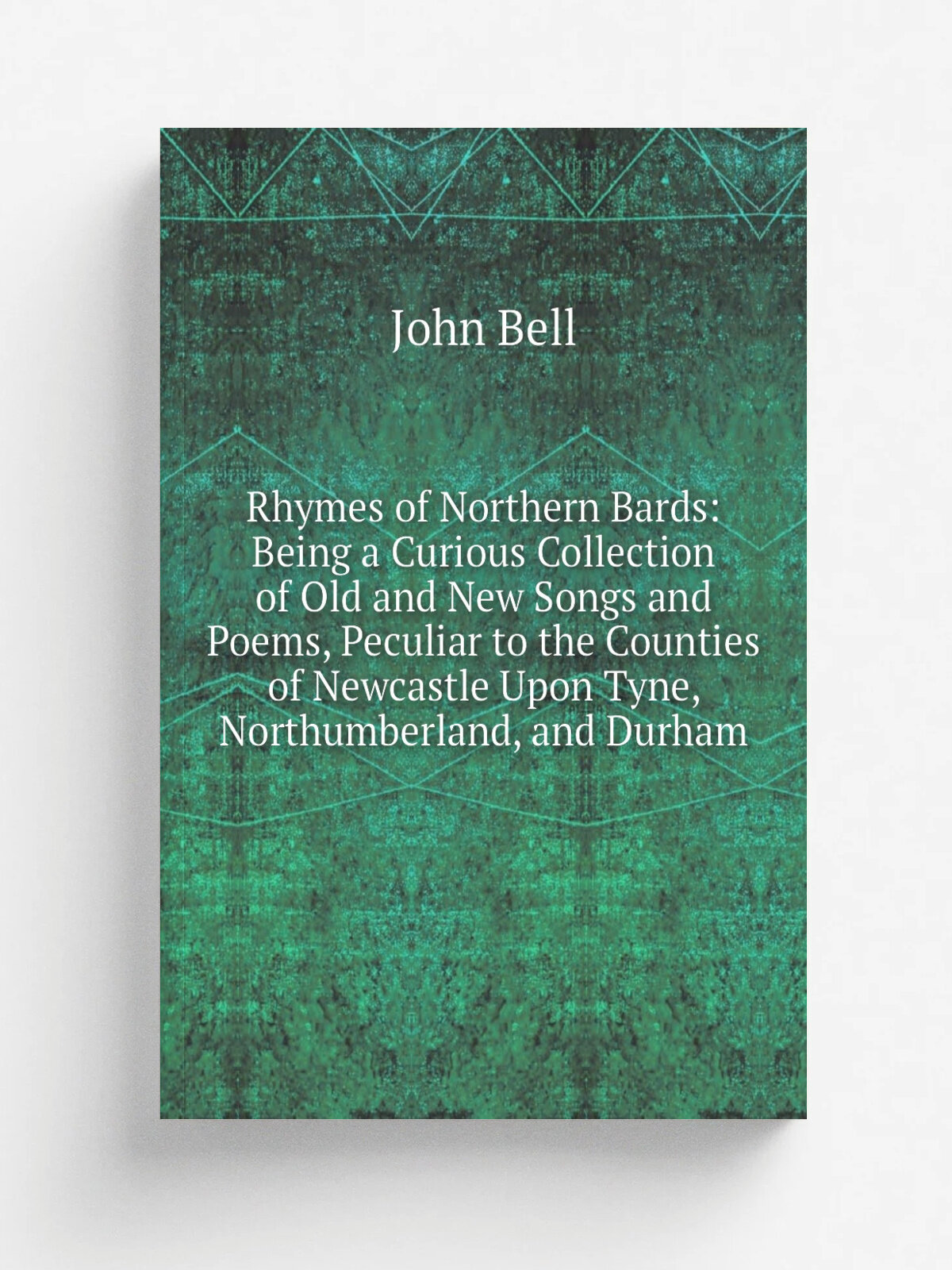 Rhymes of Northern Bards: Being a Curious Collection of Old and New Songs and Poems, Peculiar to the Counties of Newcastle Upon Tyne, Northumberland…