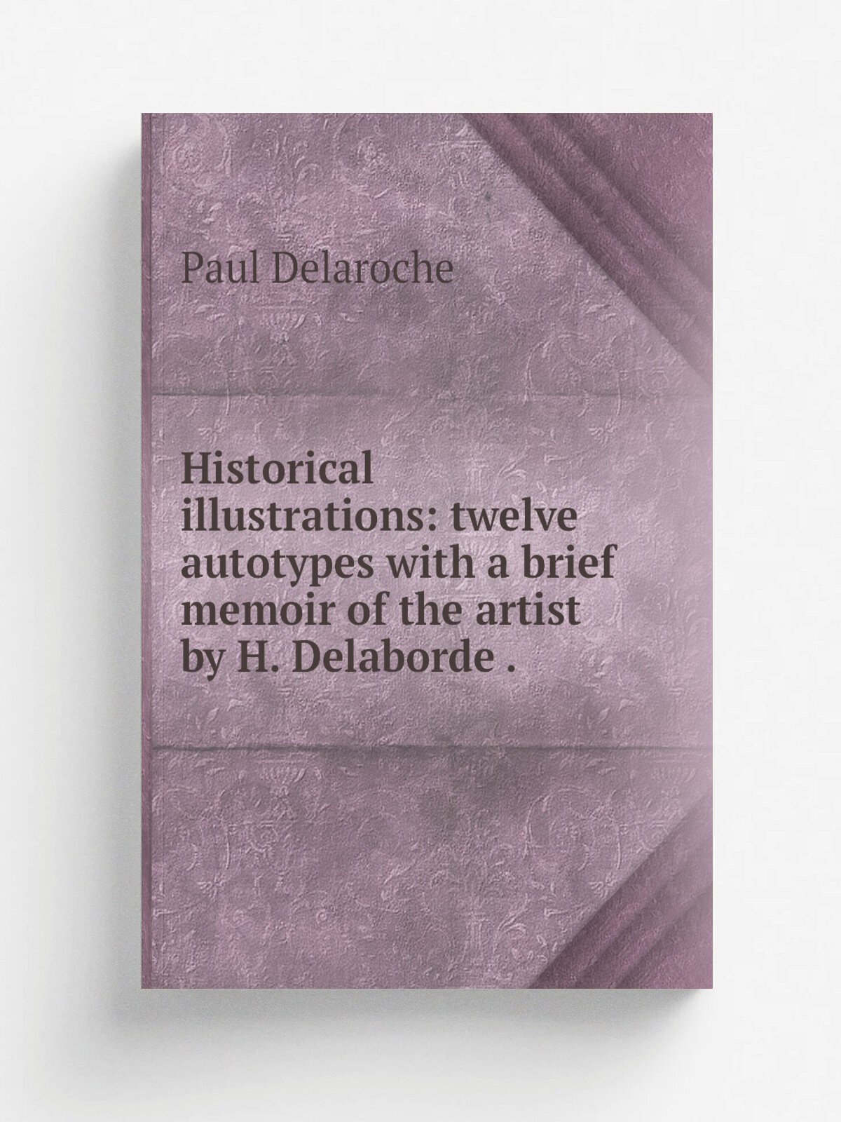Historical illustrations: twelve autotypes with a brief memoir of the artist by H. Delaborde . | Paul Delaroche | 1873 | Seeley, Jackson and Halliday…