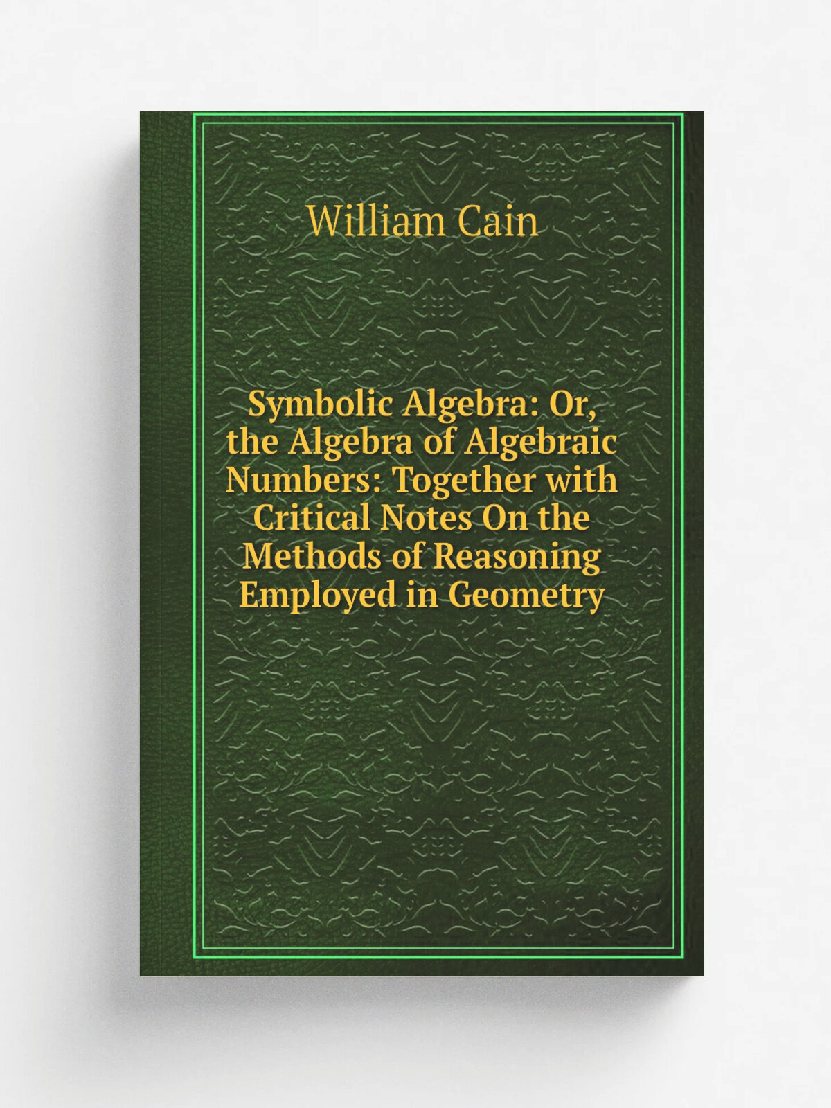 "Symbolic Algebra: Or, the Algebra of Algebraic Numbers: Together with Critical Notes On the Methods of Reasoning Employed in Geometry" | William Cai…