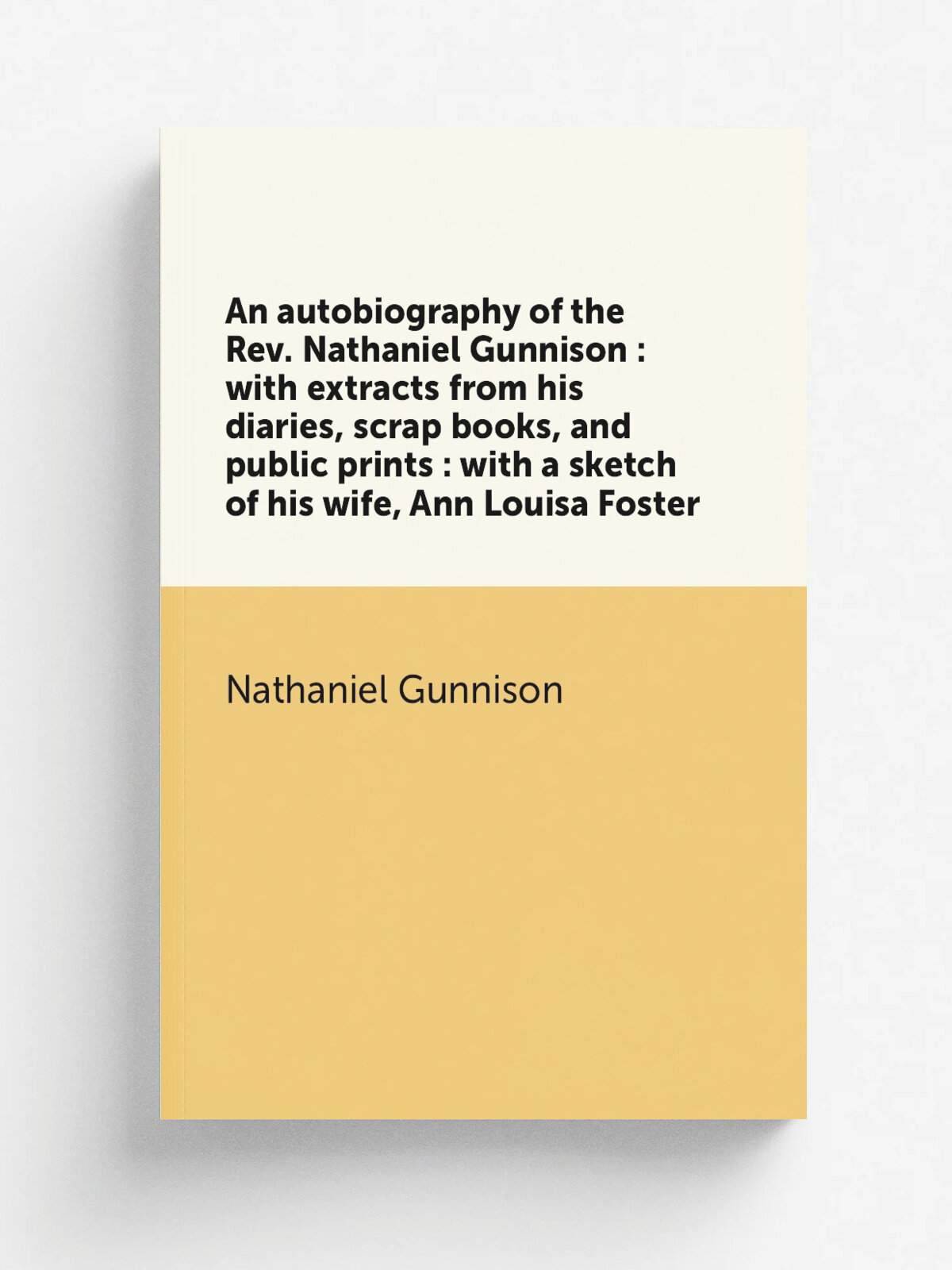 An autobiography of the Rev. Nathaniel Gunnison : with extracts from his diaries, scrap books, and public prints : with a sketch of his wife, Ann Lou…