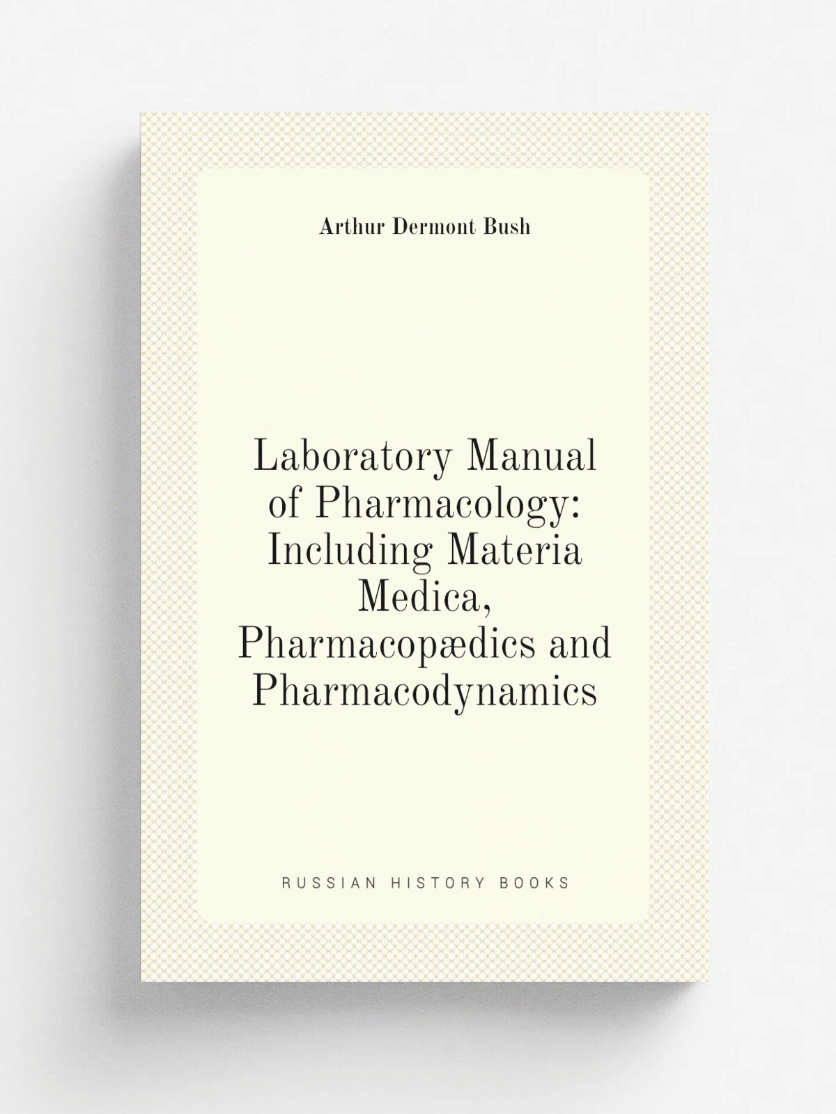 "Laboratory Manual of Pharmacology: Including Materia Medica, Pharmacop.dics and Pharmacodynamics" | Arthur Dermont Bush | Репринт