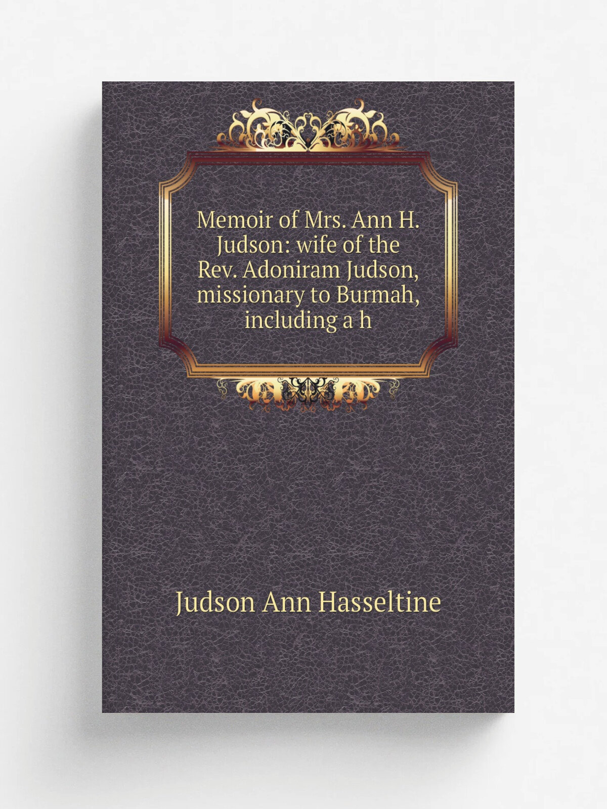 Memoir of Mrs. Ann H. Judson: wife of the Rev. Adoniram Judson, missionary to Burmah, including a h | Judson Ann Hasseltine | Репринт