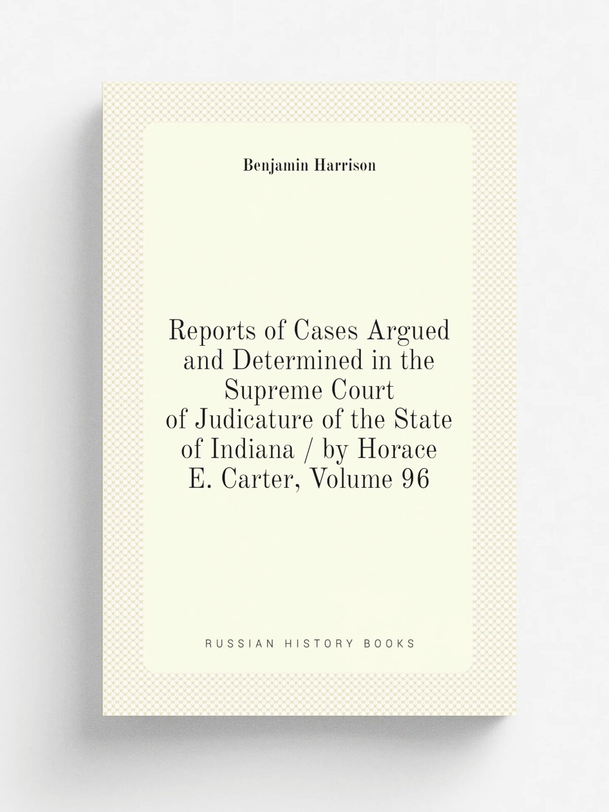 Reports of Cases Argued and Determined in the Supreme Court of Judicature of the State of Indiana / by Horace E. Carter, Volume 96 | Benjamin Harriso…