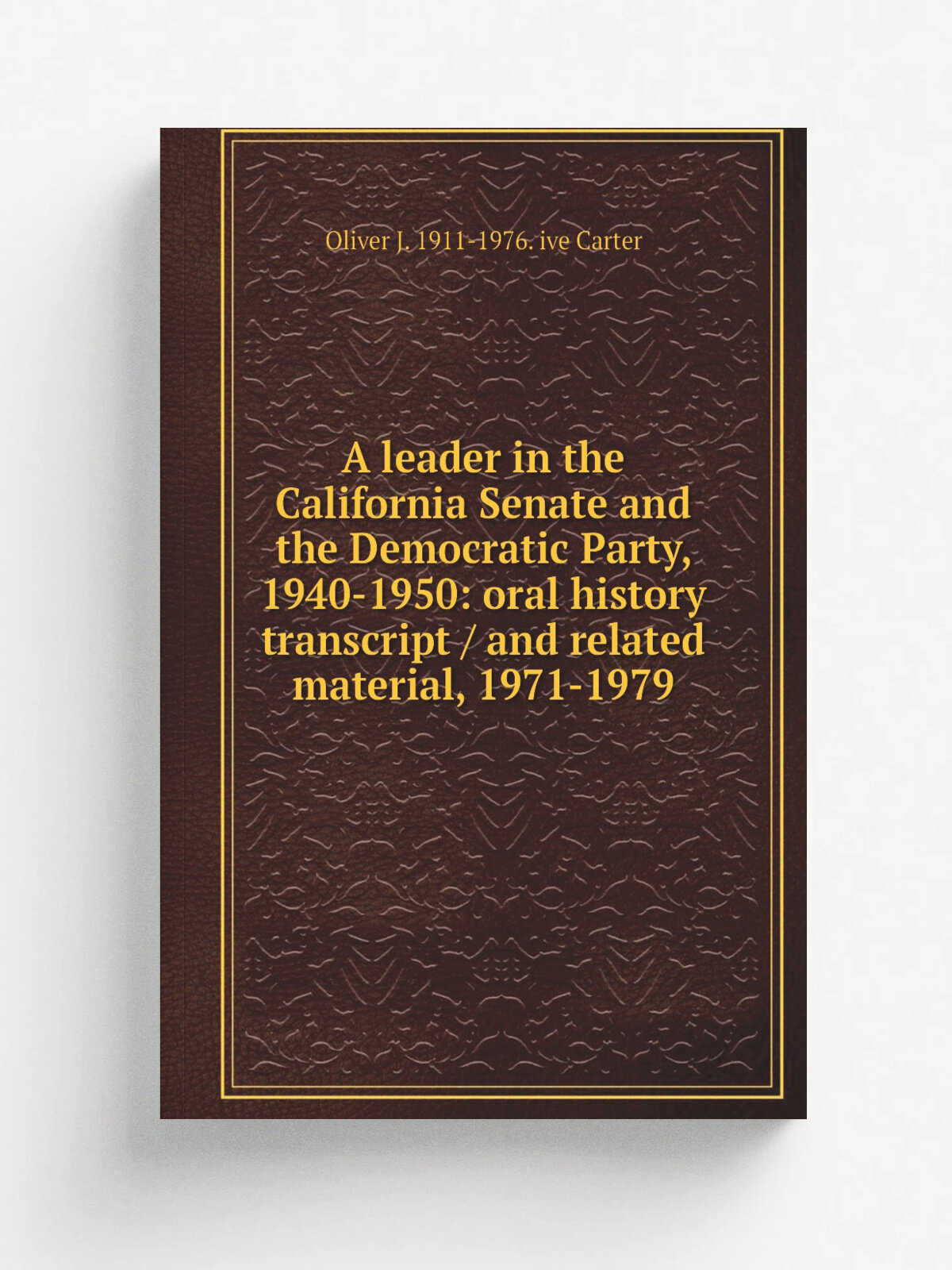 A leader in the California Senate and the Democratic Party, 1940-1950: oral history transcript / and related material, 1971-1979 | Oliver J. 1911-197…
