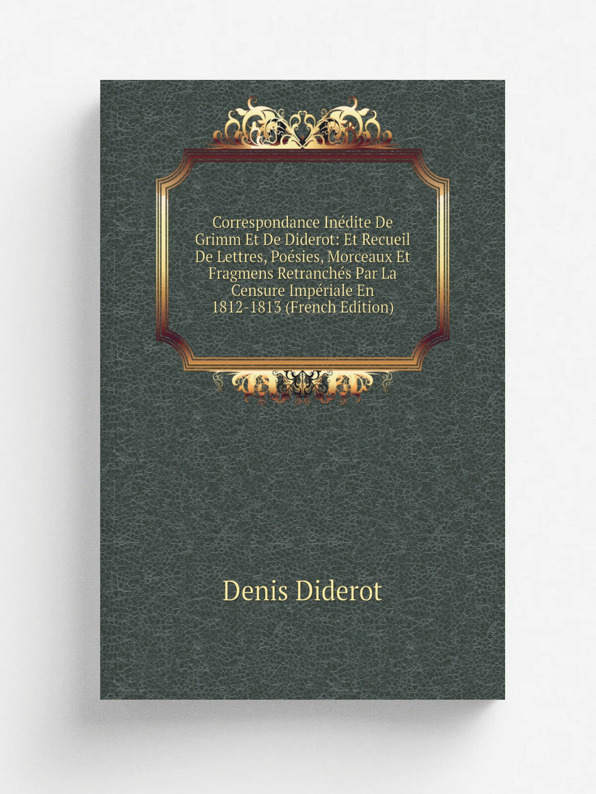 Correspondance In.dite De Grimm Et De Diderot: Et Recueil De Lettres, Po.sies, Morceaux Et Fragmens Retranch.s Par La Censure Imp.riale En 1812-1813 …