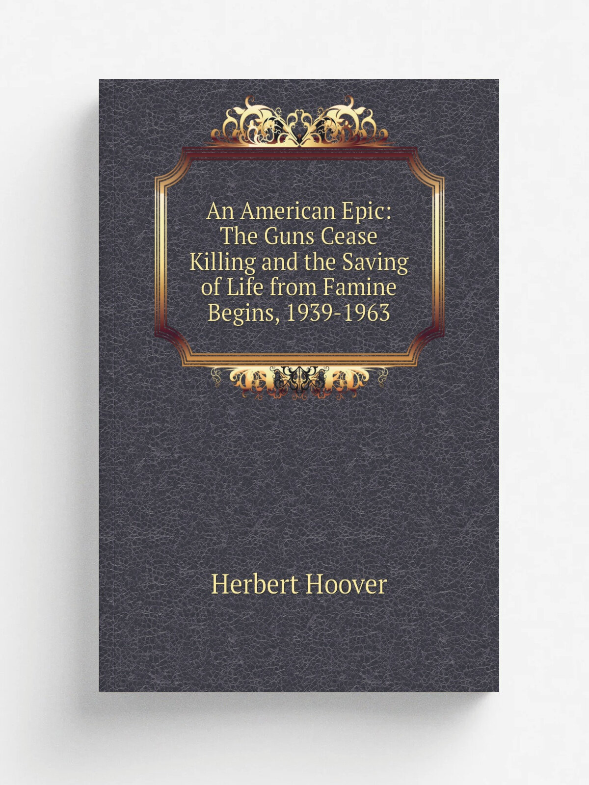 An American Epic: The Guns Cease Killing and the Saving of Life from Famine Begins, 1939-1963 | Herbert Hoover | Репринт