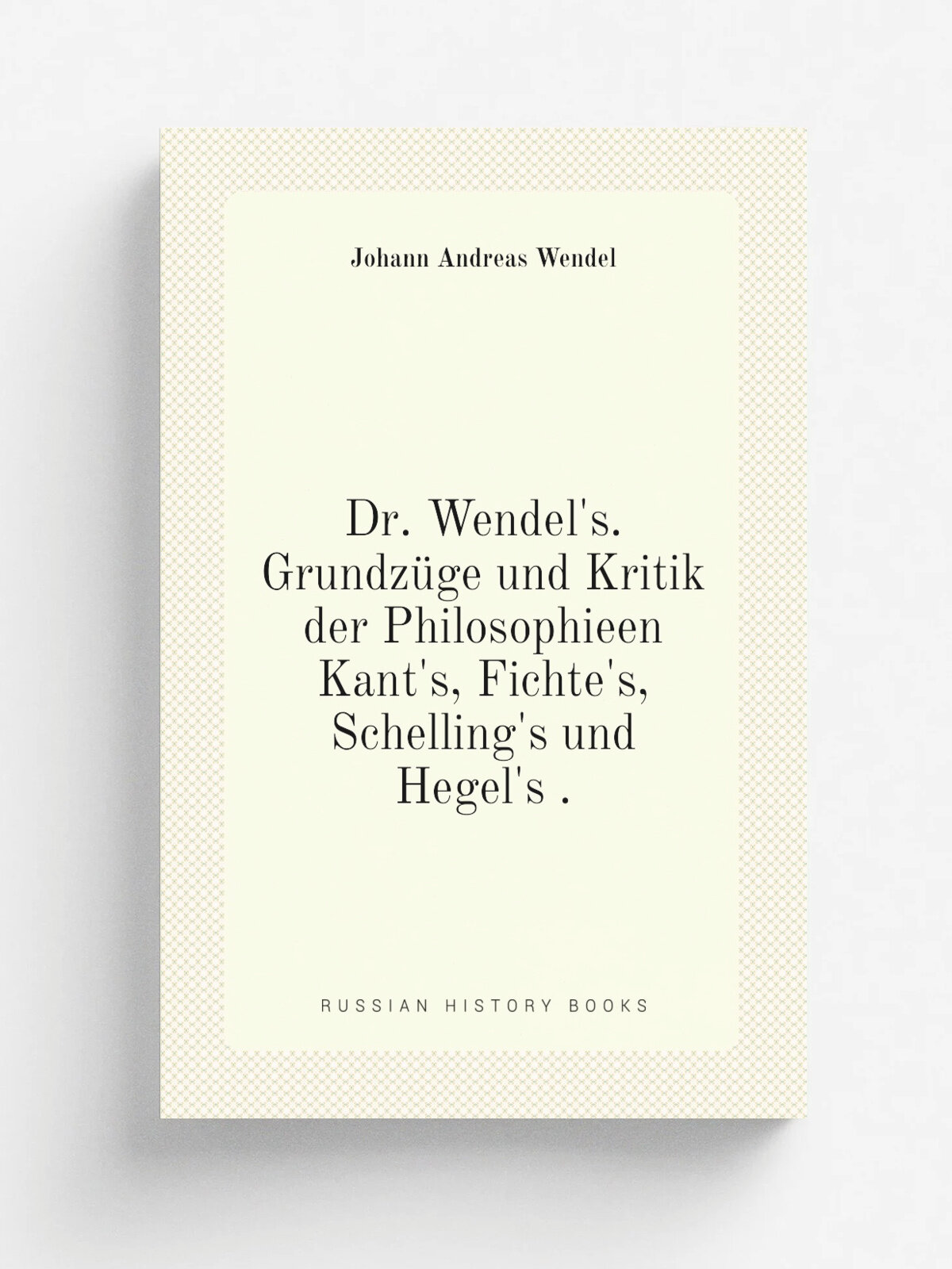 Dr. Wendel's. Grundz.ge und Kritik der Philosophieen Kant's, Fichte's, Schelling's und Hegel's . | Johann Andreas Wendel | 1839 | Riemann | Репринт