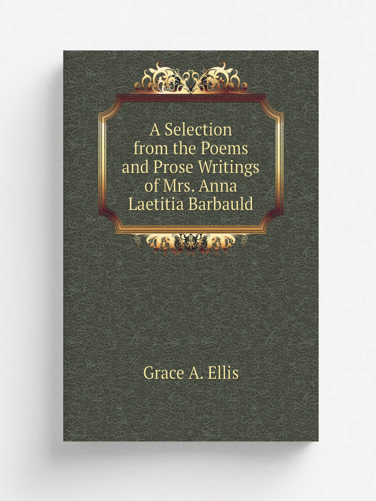 A Selection from the Poems and Prose Writings of Mrs. Anna Laetitia Barbauld | Grace A. Ellis | 1874 | Boston: James R. Osgood and Co. | Репринт