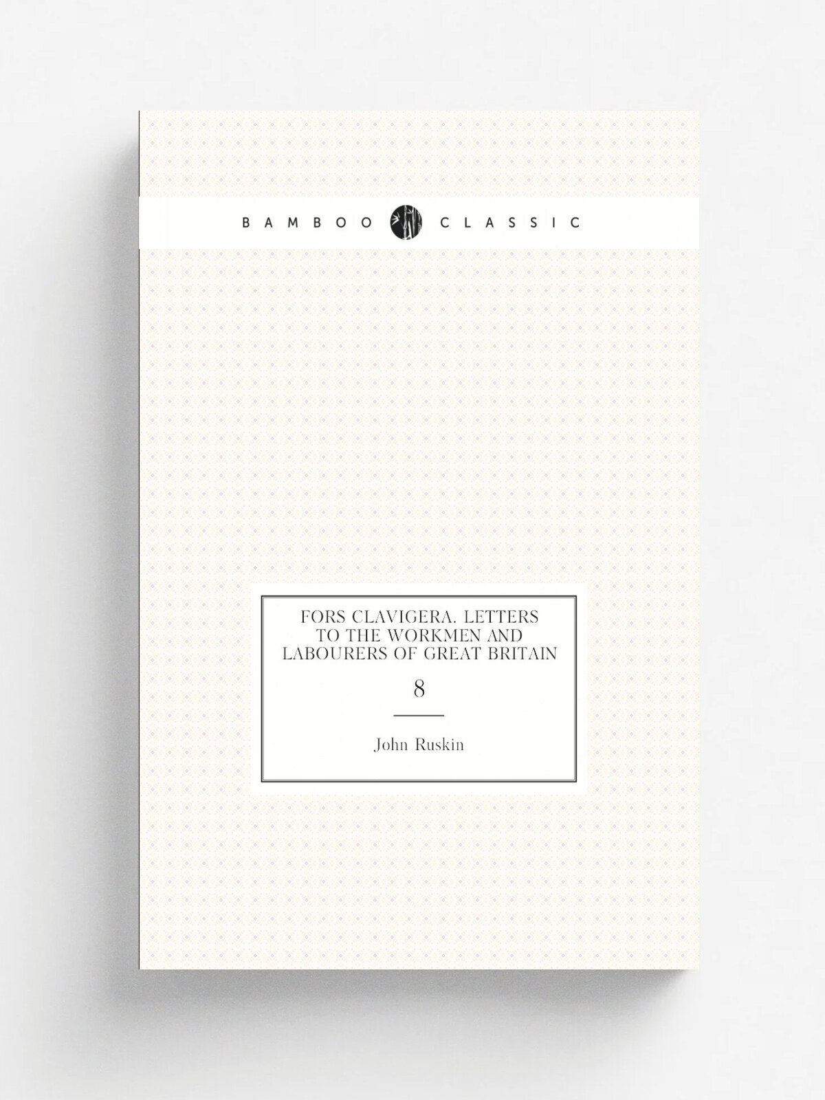 Fors clavigera. Letters to the workmen and labourers of Great Britain. 8
