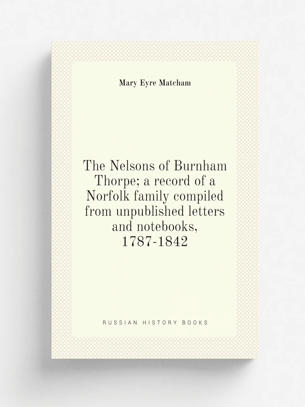 The Nelsons of Burnham Thorpe; a record of a Norfolk family compiled from unpublished letters and notebooks, 1787-1842 | Mary Eyre Matcham | 1911 | L…