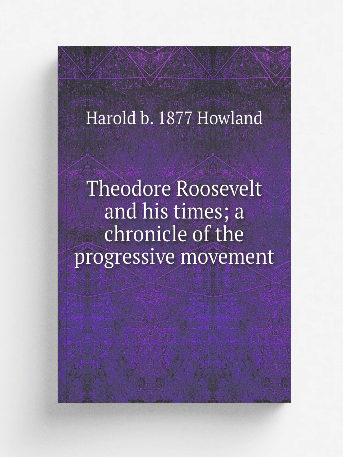 Theodore Roosevelt and his times; a chronicle of the progressive movement | Harold b. 1877 Howland | Репринт