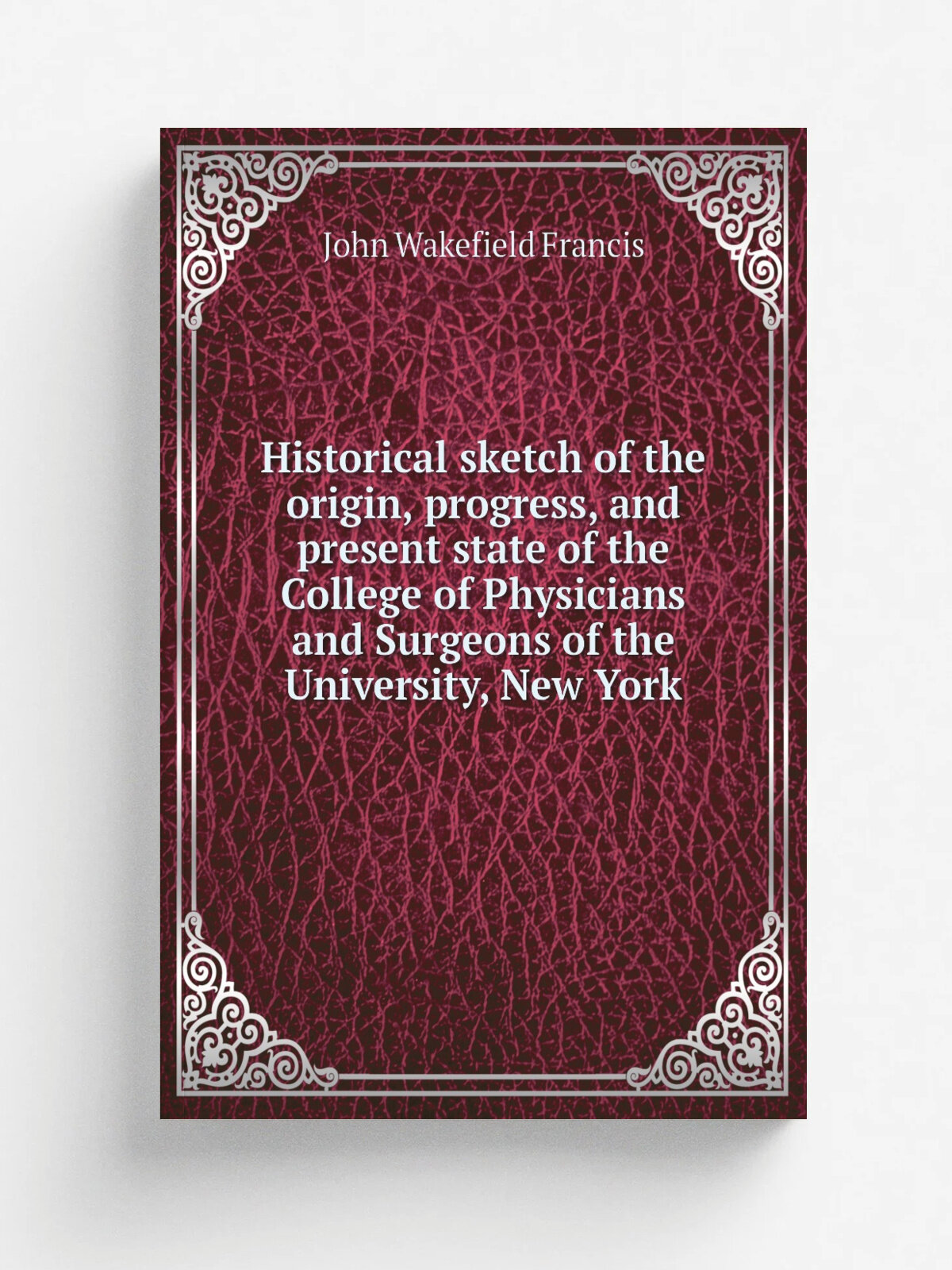Historical sketch of the origin, progress, and present state of the College of Physicians and Surgeons of the University, New York | John Wakefield F…