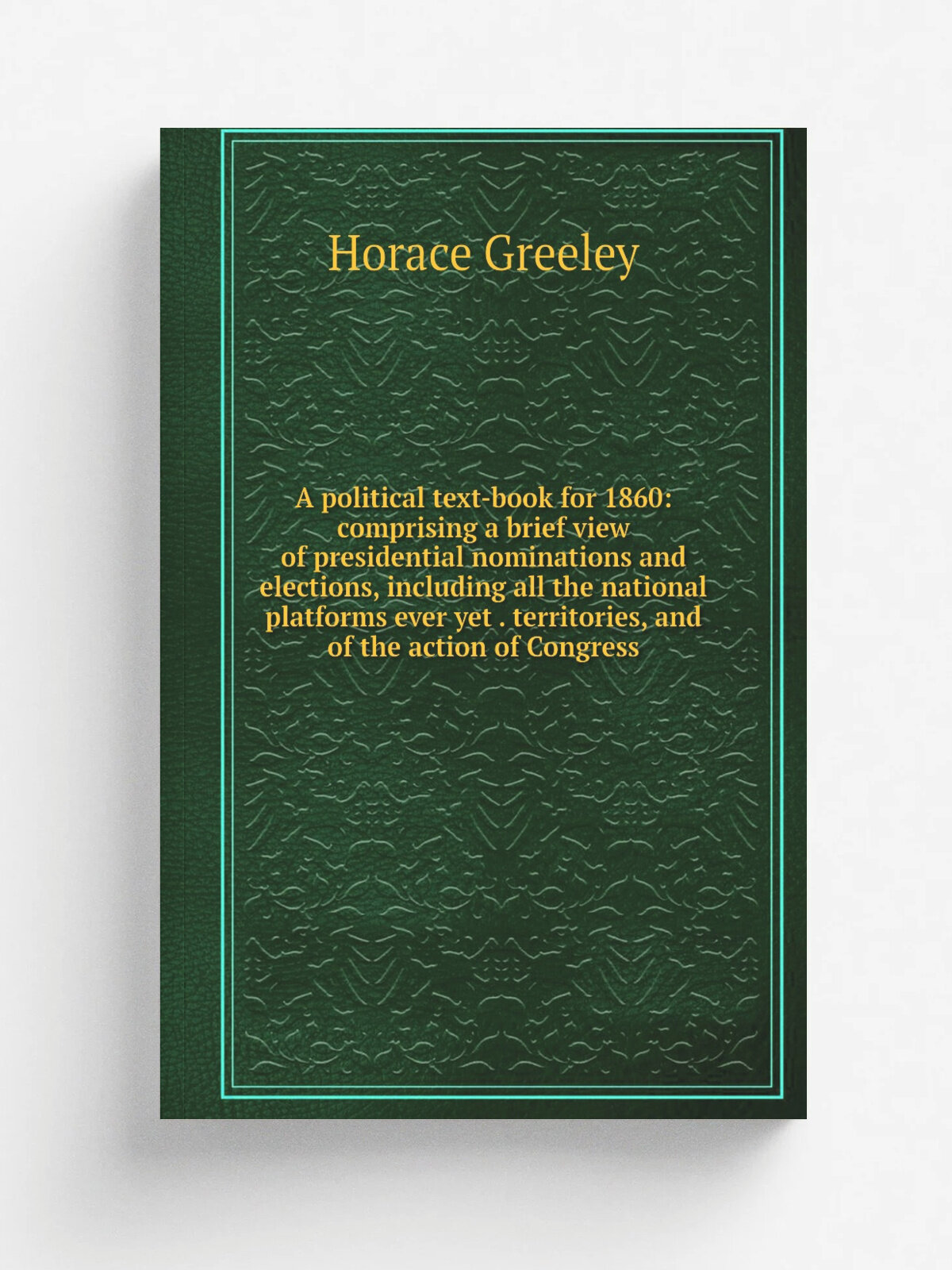 A political text-book for 1860: comprising a brief view of presidential nominations and elections, including all the national platforms ever yet . te…