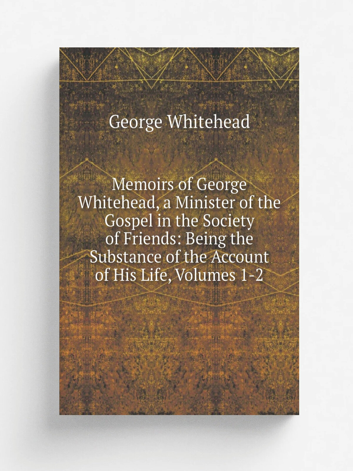 Memoirs of George Whitehead, a Minister of the Gospel in the Society of Friends: Being the Substance of the Account of His Life, Volumes 1-2