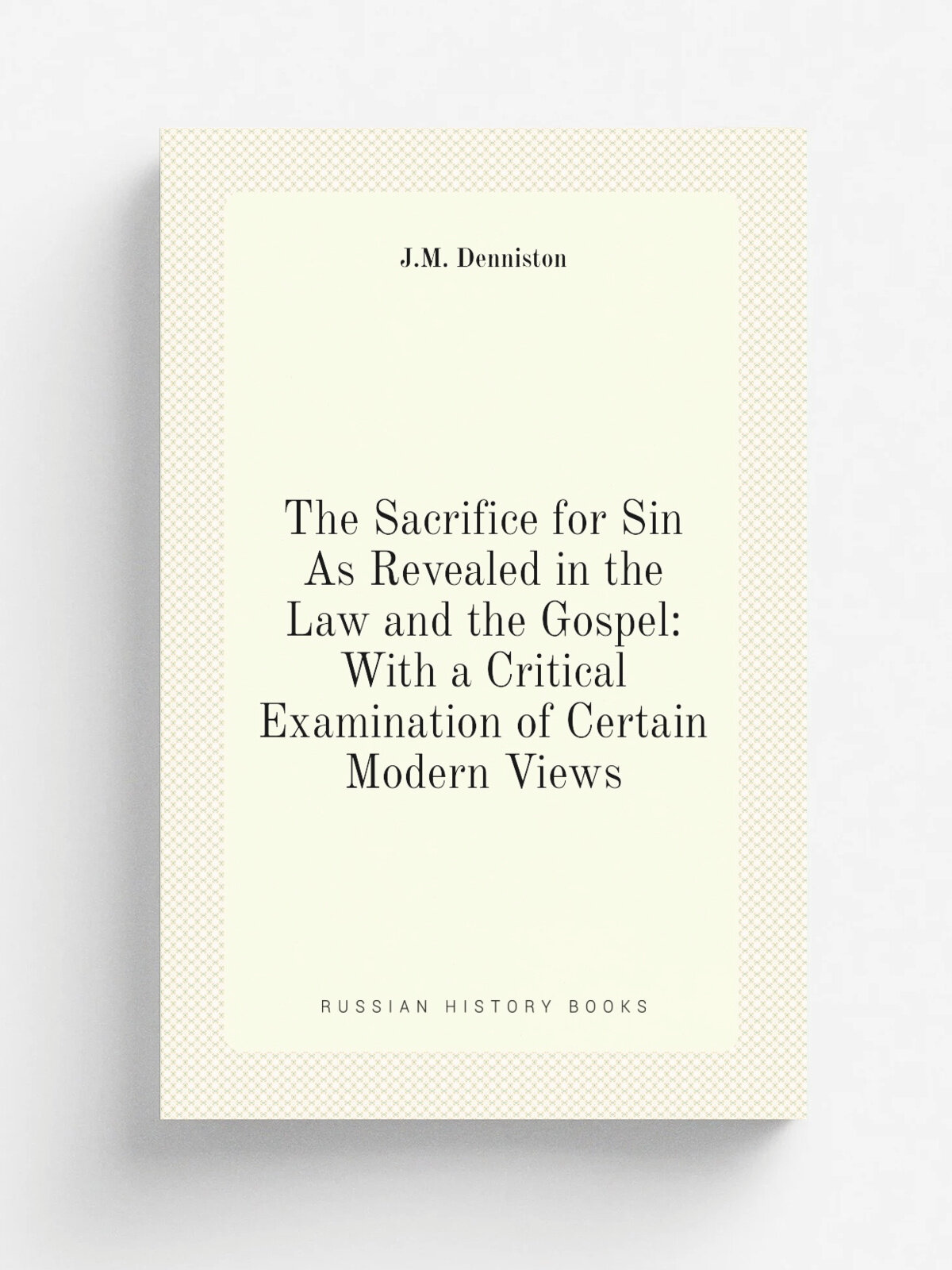 The Sacrifice for Sin As Revealed in the Law and the Gospel: With a Critical Examination of Certain Modern Views | J.M. Denniston | Репринт