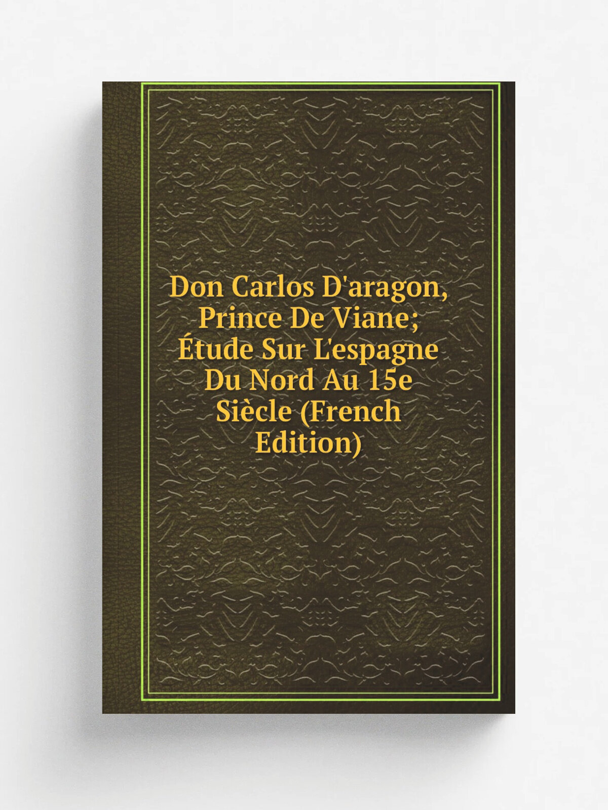 Don Carlos D'aragon, Prince De Viane; . tude Sur L'espagne Du Nord Au 15e Si.cle (French Edition) | Репринт