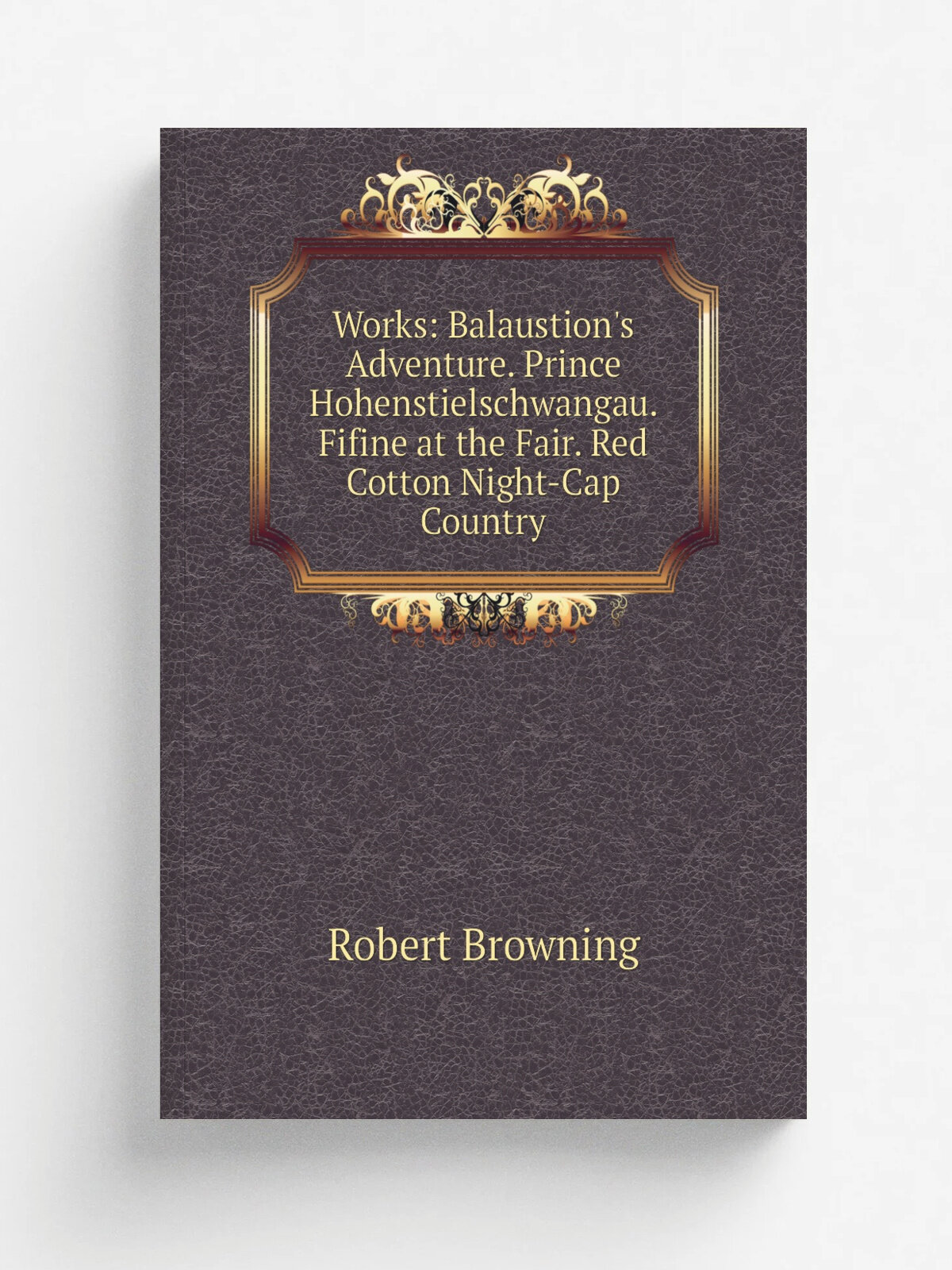 Works: Balaustion's Adventure. Prince Hohenstielschwangau. Fifine at the Fair. Red Cotton Night-Cap Country | Robert Browning | Репринт