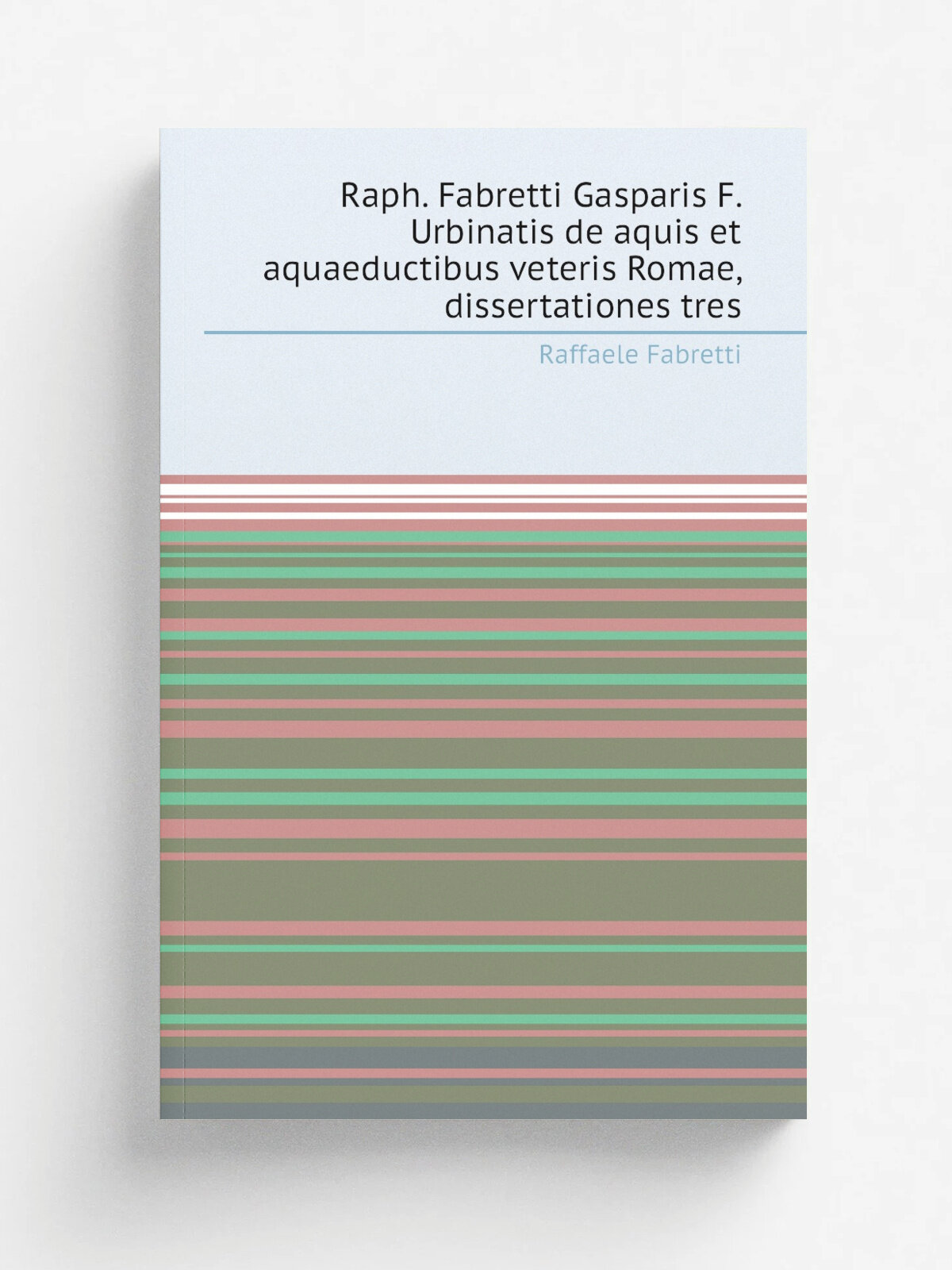 Raph. Fabretti Gasparis F. Urbinatis de aquis et aquaeductibus veteris Romae, dissertationes tres