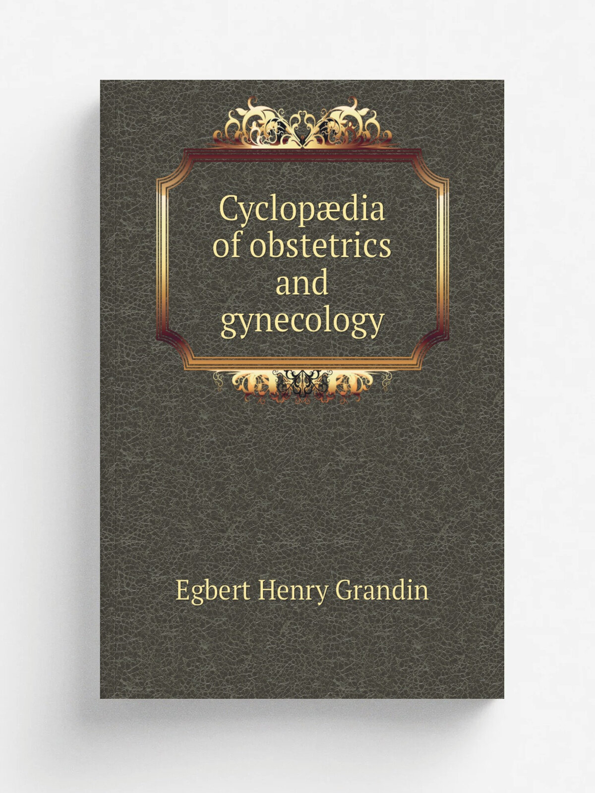 Cyclop.dia of obstetrics and gynecology | Egbert Henry Grandin | 1887 | New York, W. Wood & Company | Репринт