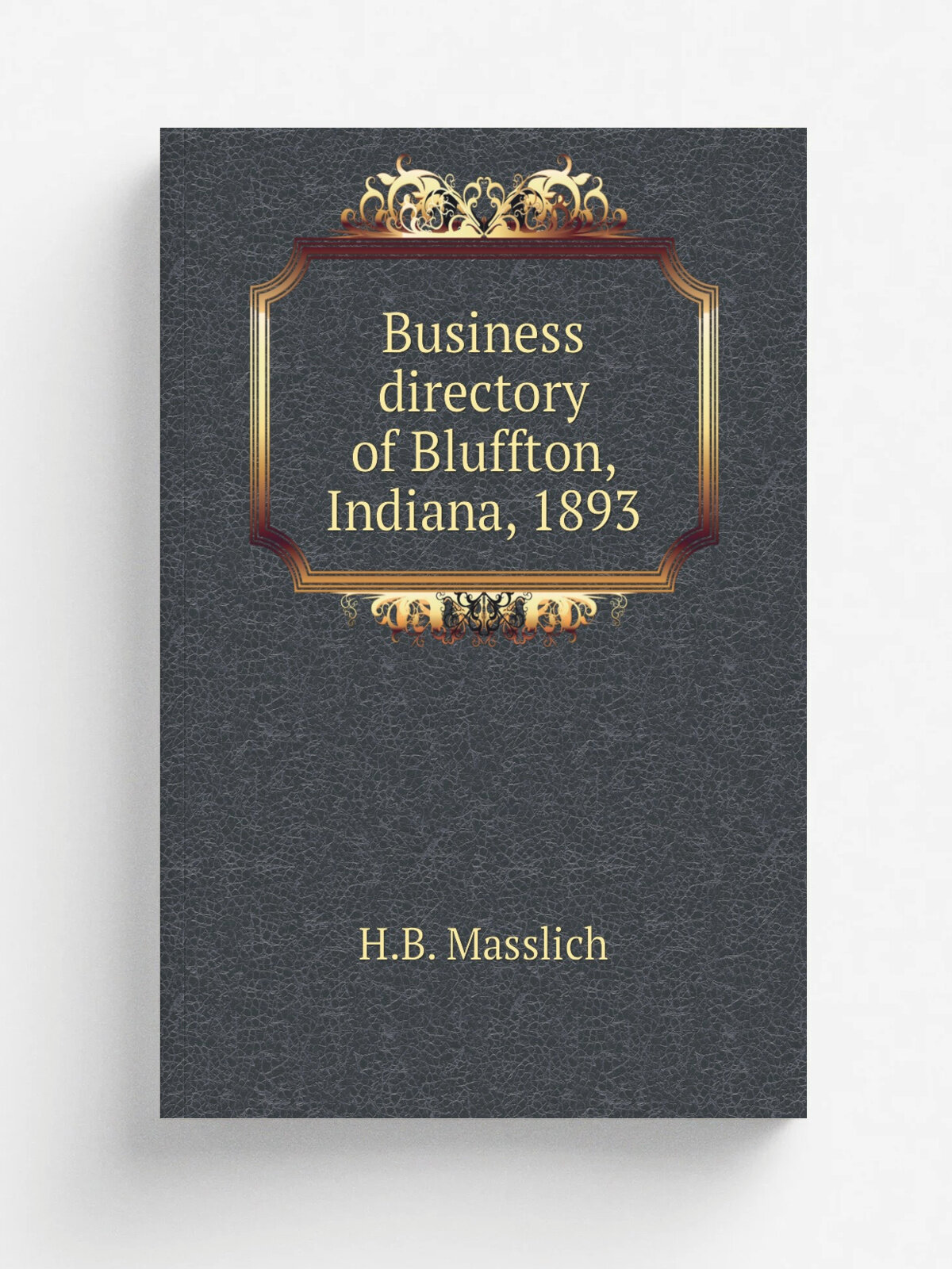 Business directory of Bluffton, Indiana, 1893 | H.B. Masslich | 1903 | Bluffton, Ind. : Banner Steam Print | Репринт
