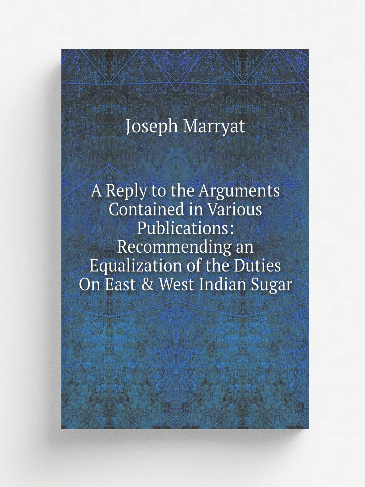 A Reply to the Arguments Contained in Various Publications: Recommending an Equalization of the Duties On East & West Indian Sugar | Joseph Marryat |…