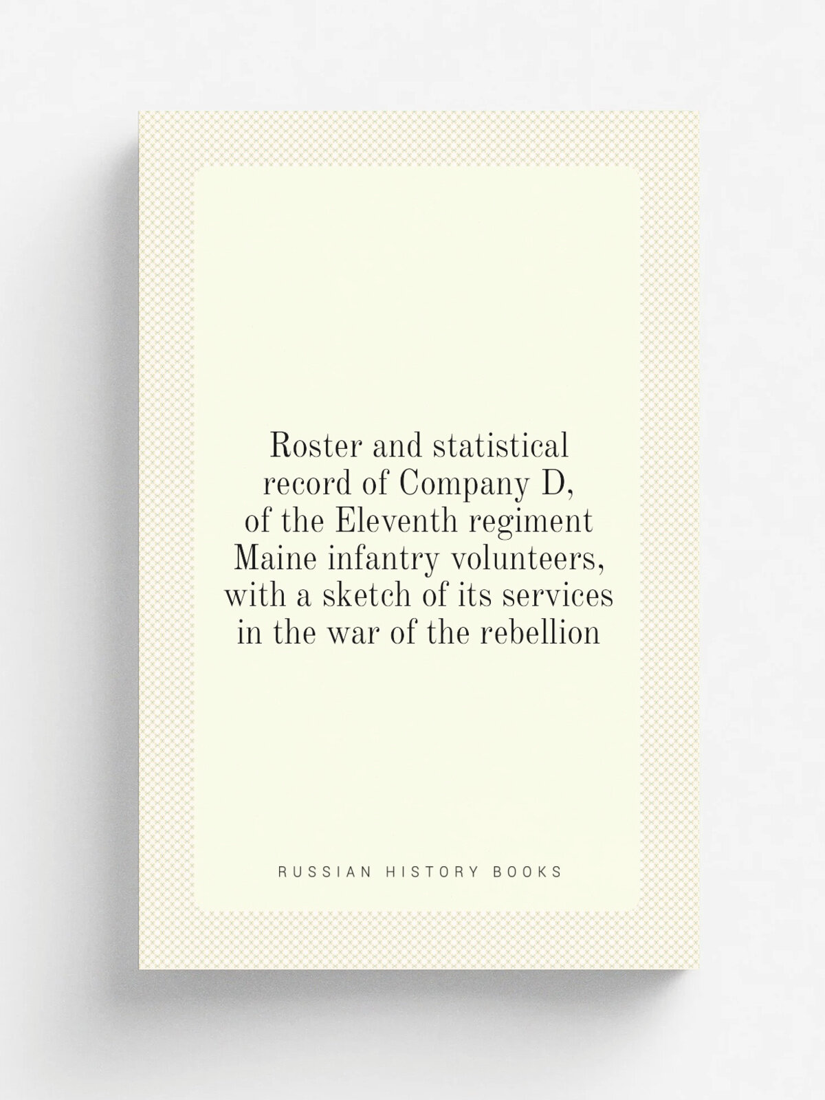 Roster and statistical record of Company D, of the Eleventh regiment Maine infantry volunteers, with a sketch of its services in the war of the rebel…