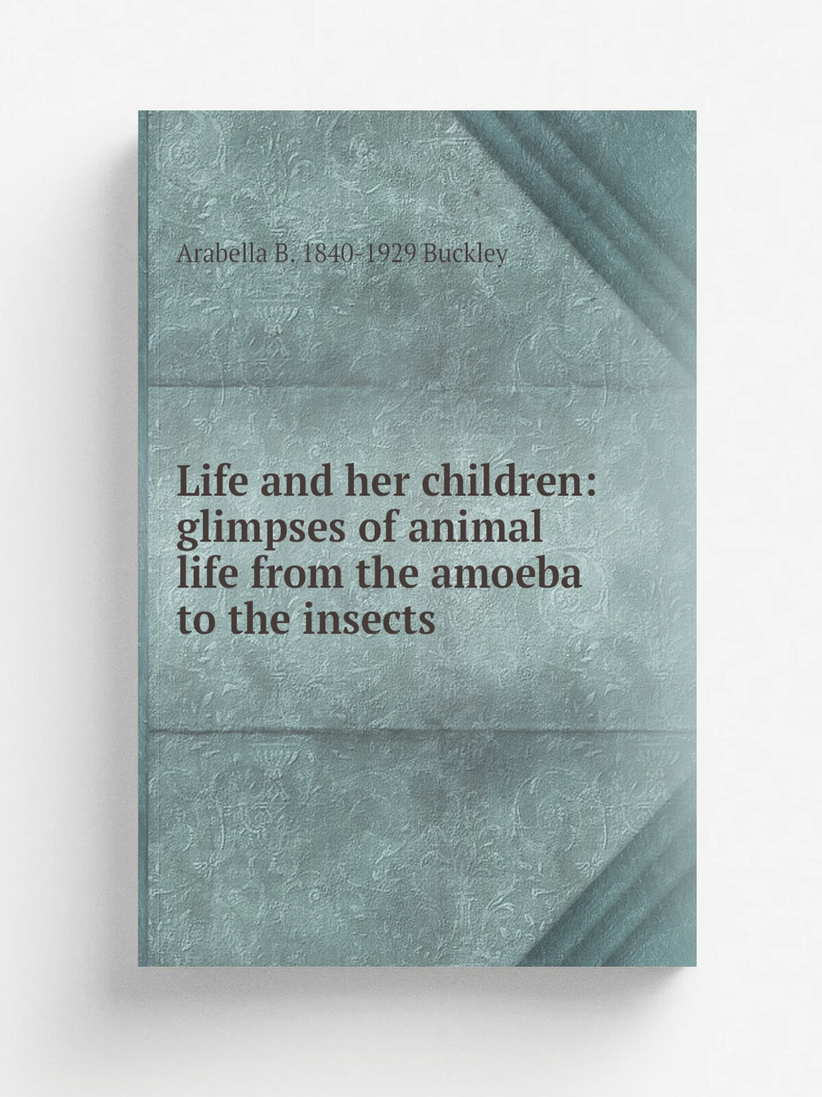 Life and her children: glimpses of animal life from the amoeba to the insects