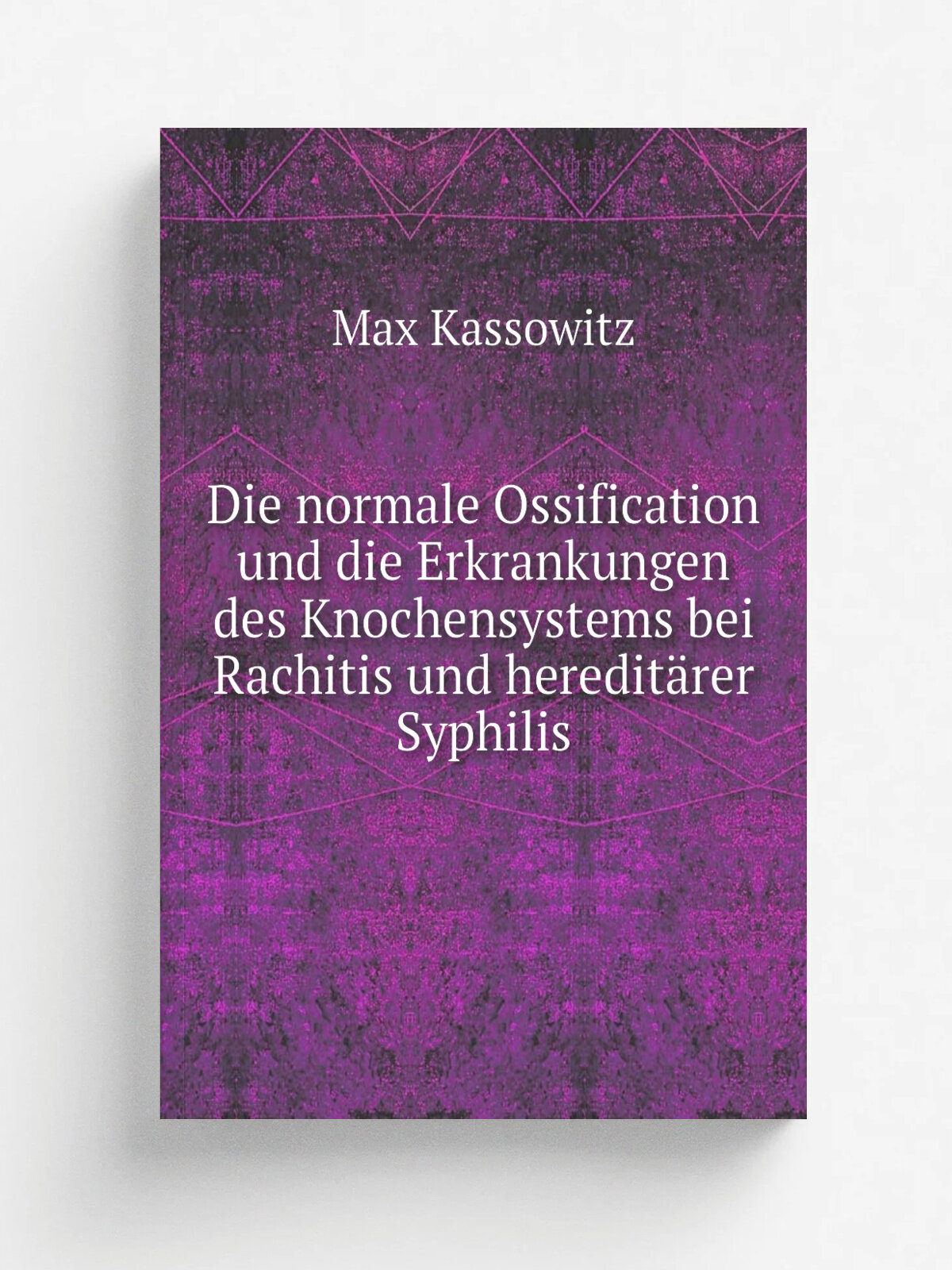 Die normale Ossification und die Erkrankungen des Knochensystems bei Rachitis und heredit.rer Syphilis | Max Kassowitz | 1881 | Wien : Braum.ller | Р…