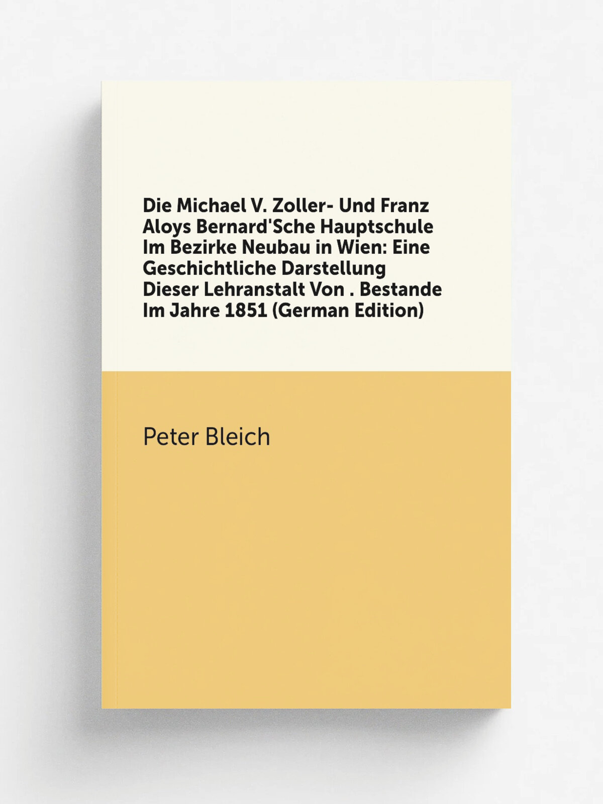 Die Michael V. Zoller- Und Franz Aloys Bernard'Sche Hauptschule Im Bezirke Neubau in Wien: Eine Geschichtliche Darstellung Dieser Lehranstalt Von . B…