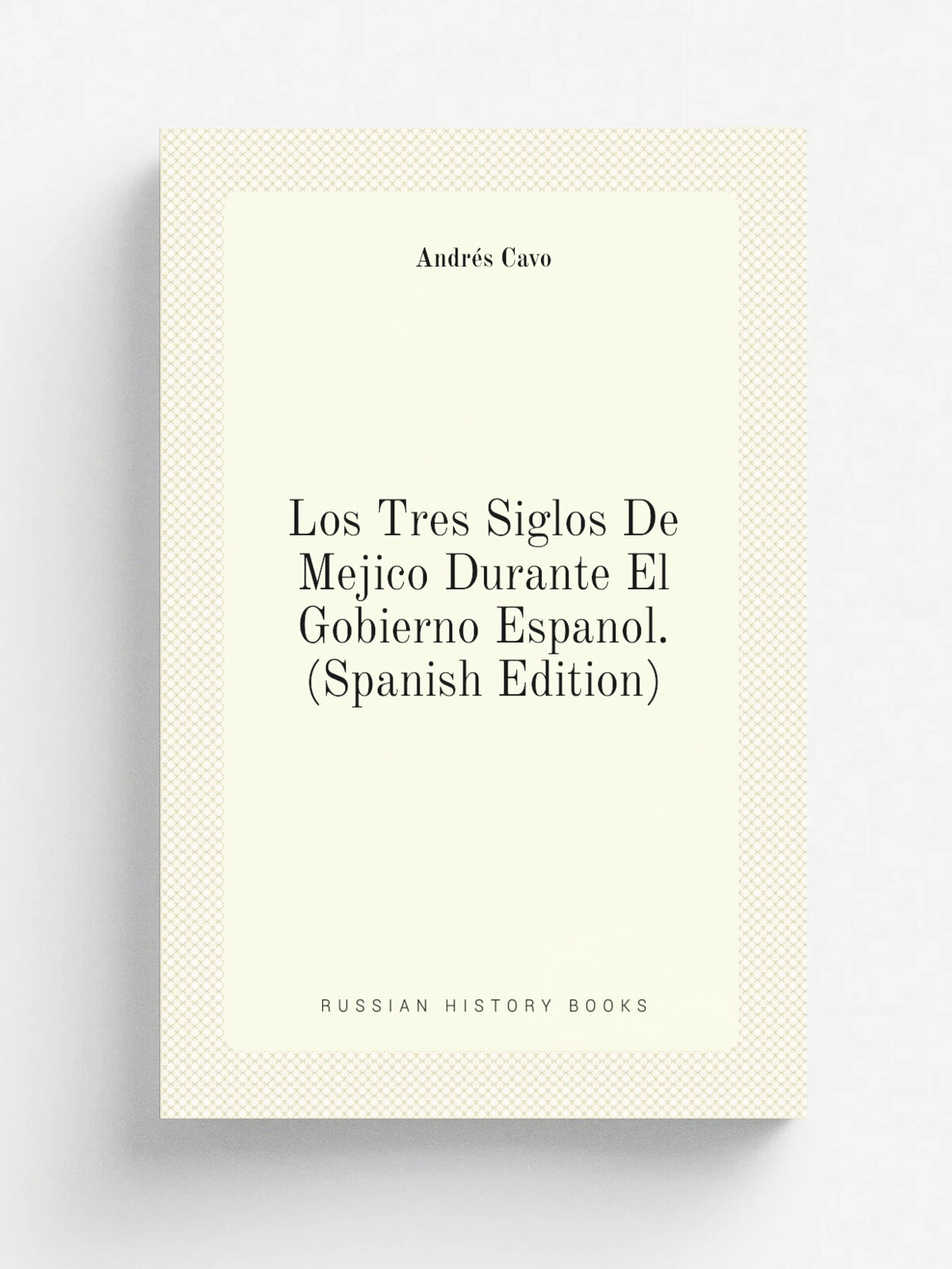 Los Tres Siglos De Mejico Durante El Gobierno Espanol. (Spanish Edition) | Andr.s Cavo | Репринт