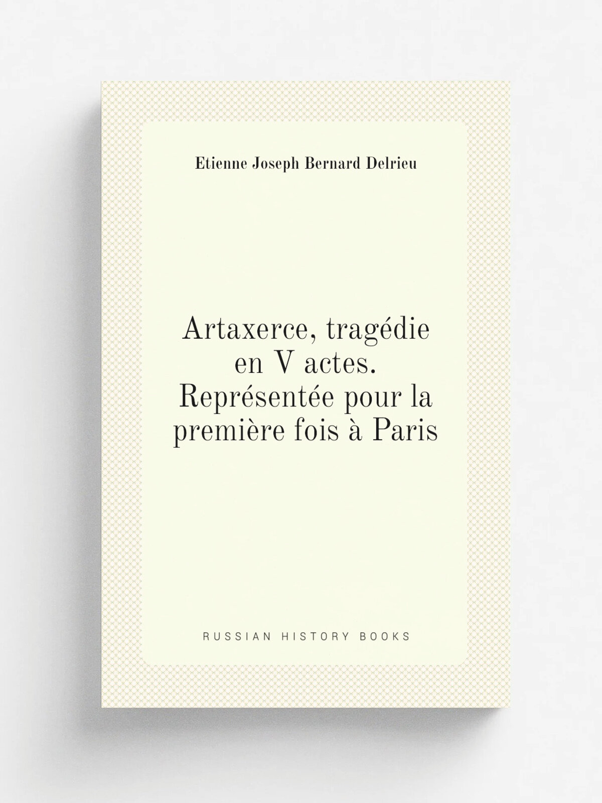 Artaxerce, trag.die en V actes. Repr.sent.e pour la premi.re fois . Paris | . tienne Joseph Bernard Delrieu | 1808 | Paris Giguet et Michaud | Репринт