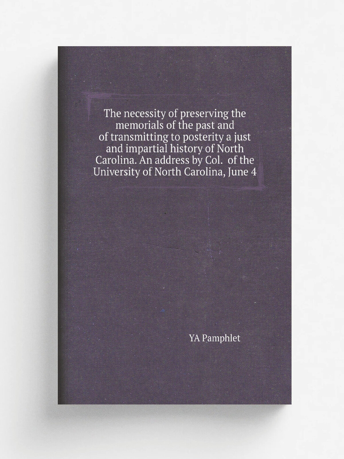 The necessity of preserving the memorials of the past and of transmitting to posterity a just and impartial history of North Carolina. An address by …
