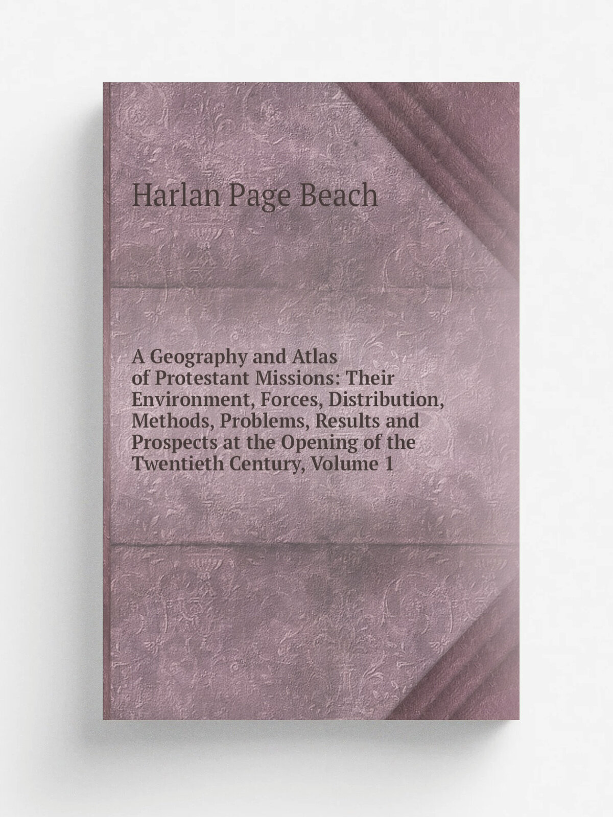 A Geography and Atlas of Protestant Missions: Their Environment, Forces, Distribution, Methods, Problems, Results and Prospects at the Opening of the…