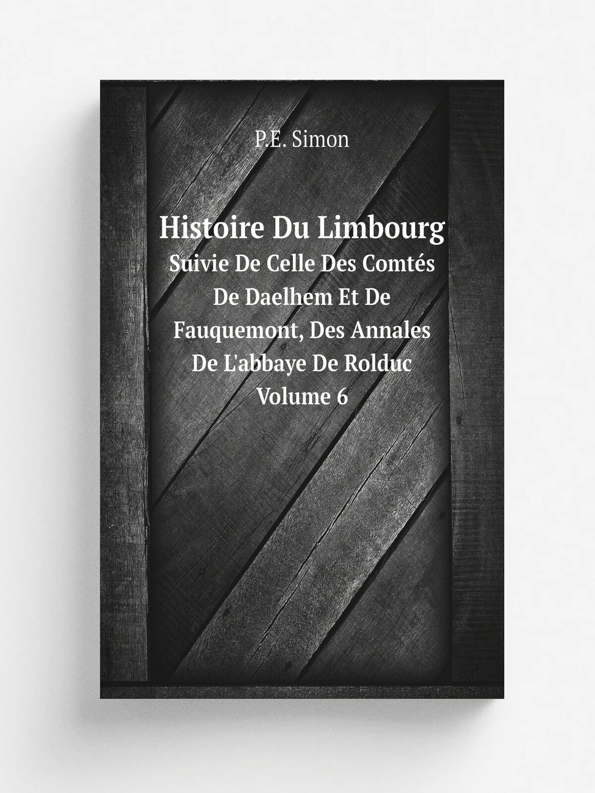 Histoire Du Limbourg. Suivie De Celle Des Comt.s De Daelhem Et De Fauquemont, Des Annales De L'abbaye De Rolduc Volume 6 | P.E. Simon | 1847 | Librar…