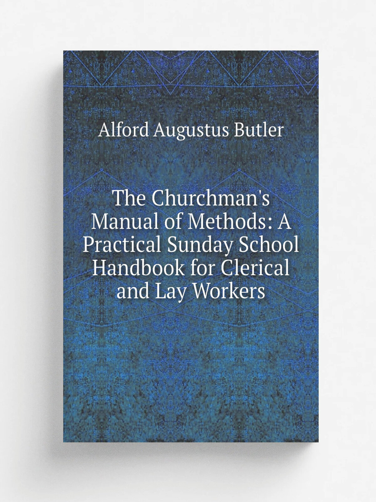 The Churchman's Manual of Methods: A Practical Sunday School Handbook for Clerical and Lay Workers | Alford Augustus Butler | Репринт