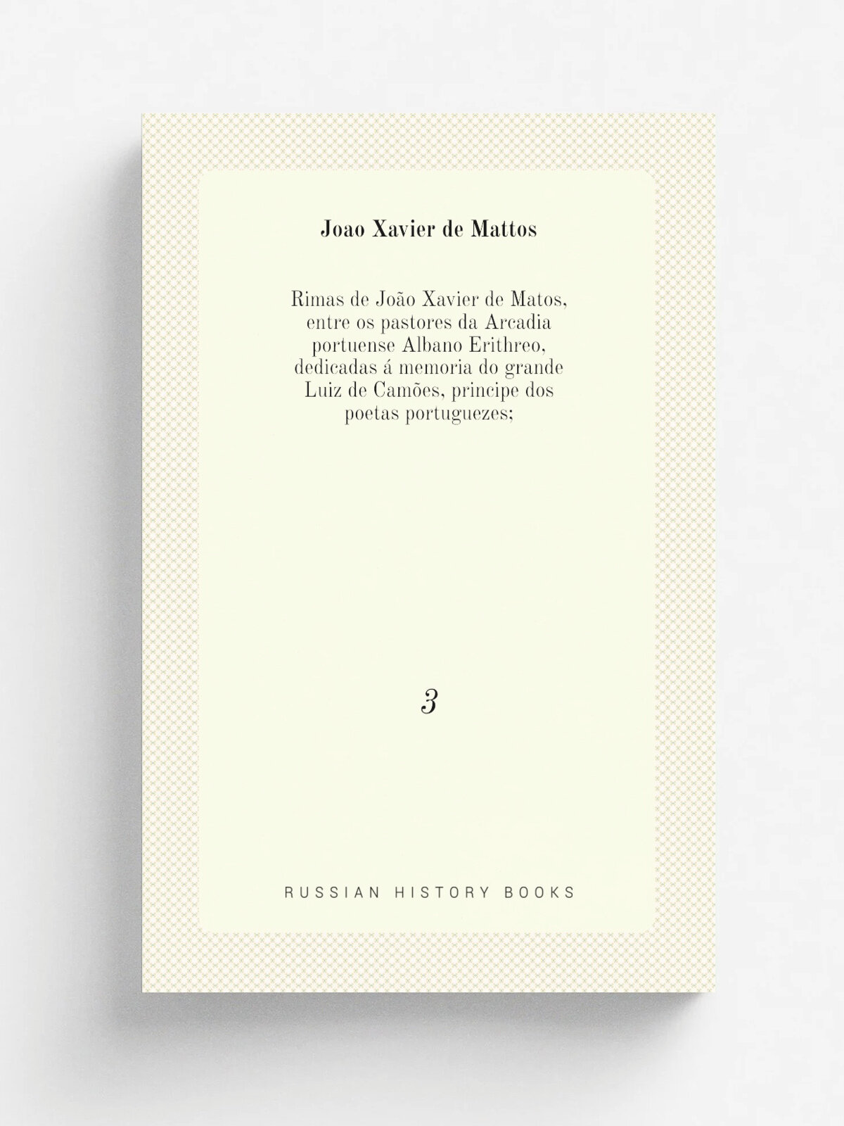 Rimas de Jo.o Xavier de Matos, entre os pastores da Arcadia portuense Albano Erithreo, dedicadas . memoria do grande Luiz de Cam.es, principe dos poe…