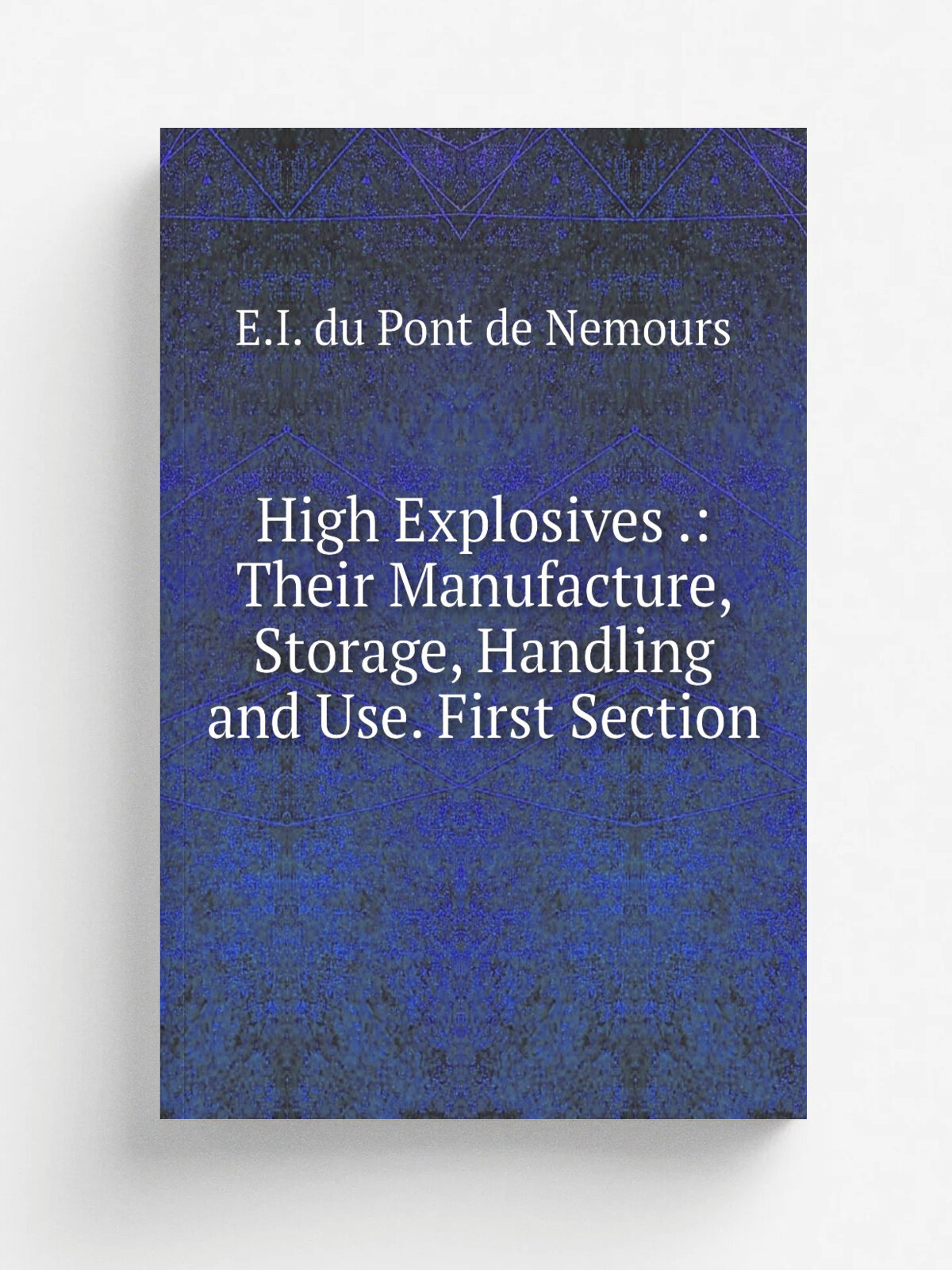 High Explosives : Their Manufacture, Storage, Handling and Use. First Section | E.I. du Pont de Nemours | 1920 | E.I. Du Pont de Nemours& Co. | Репр…