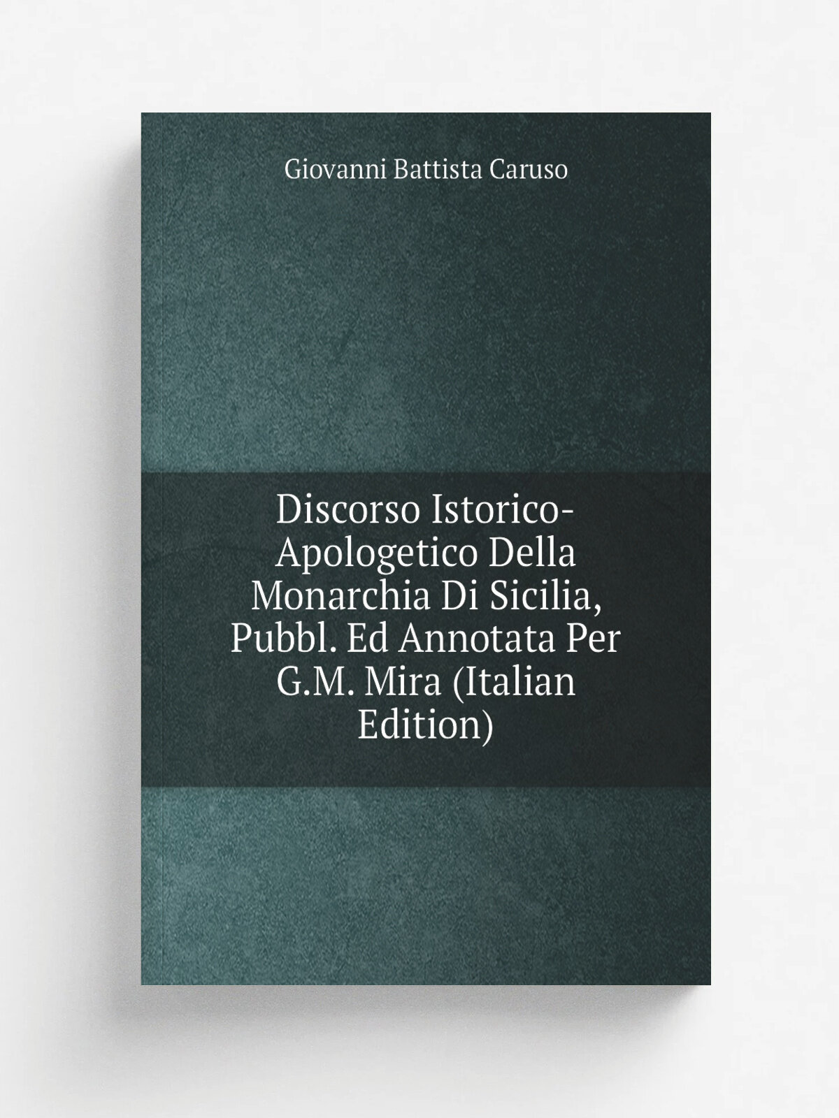 Discorso Istorico-Apologetico Della Monarchia Di Sicilia, Pubbl. Ed Annotata Per G.M. Mira (Italian Edition) | Giovanni Battista Caruso | Репринт