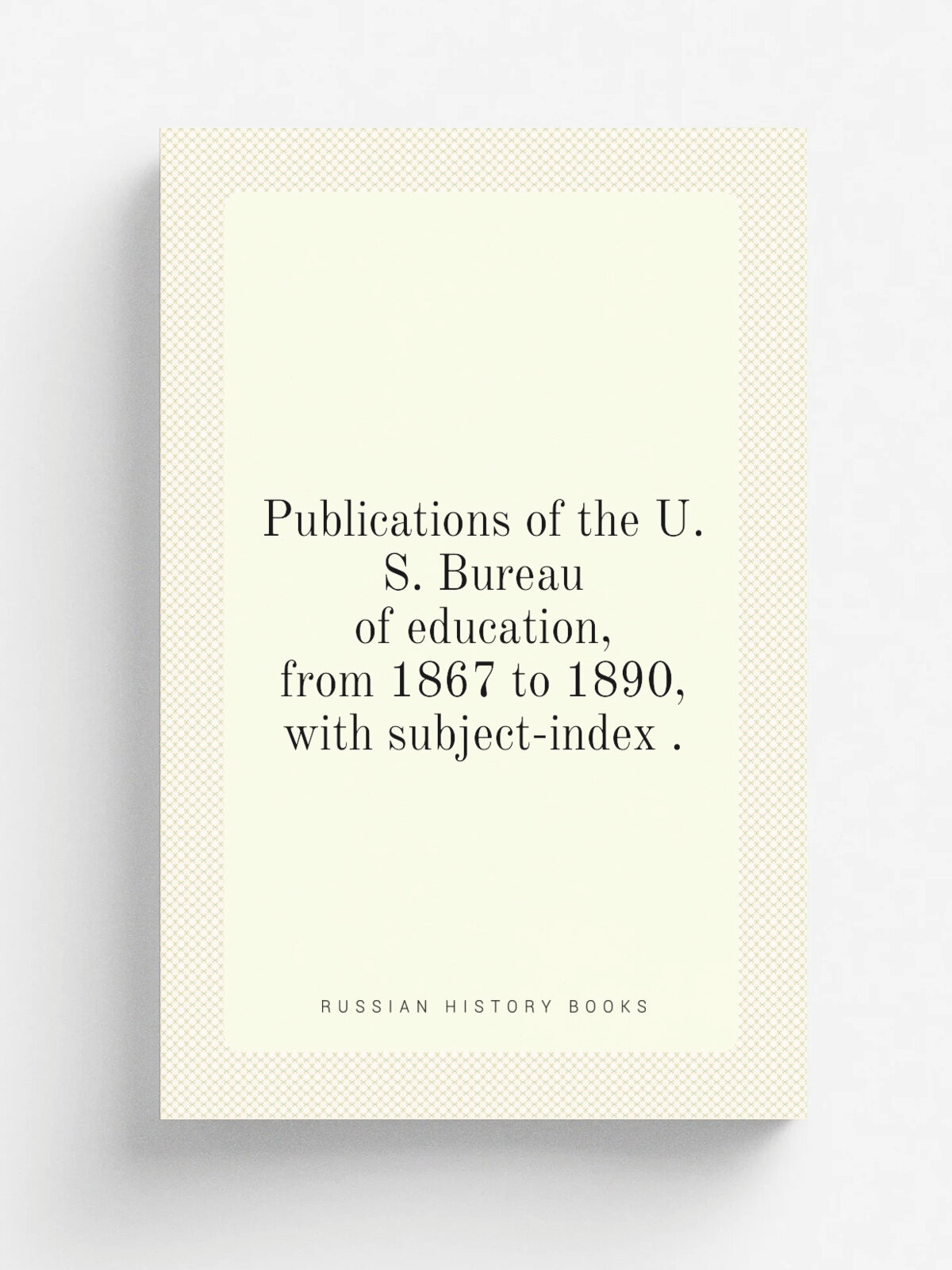 Publications of the U.S. Bureau of education, from 1867 to 1890, with subject-index .