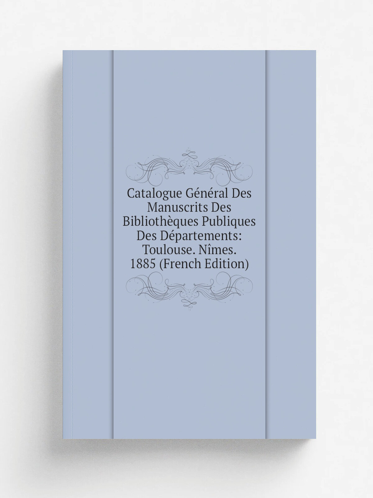 Catalogue G.n.ral Des Manuscrits Des Biblioth.ques Publiques Des D.partements: Toulouse. N.mes. 1885 (French Edition) | Репринт