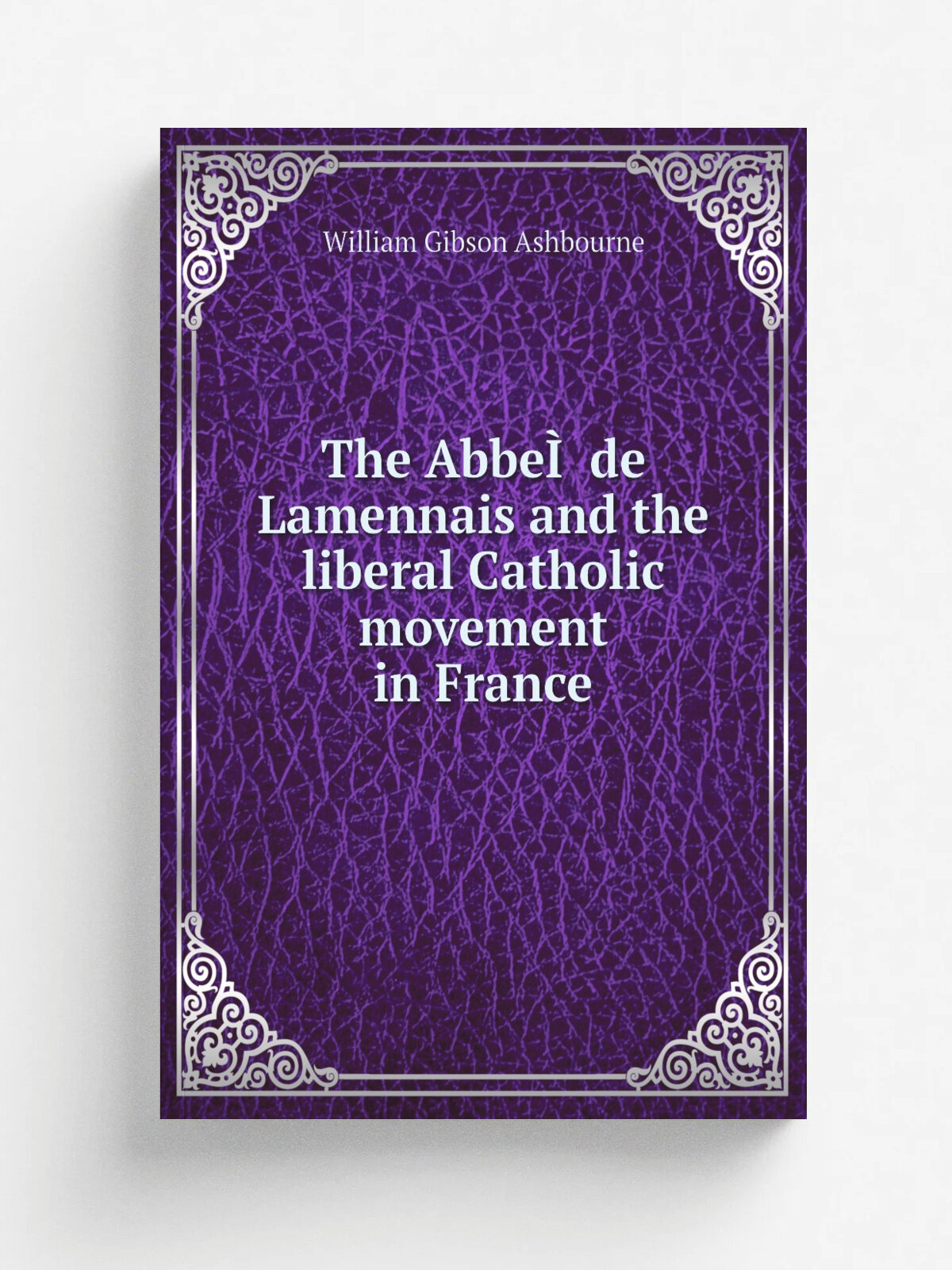 The Abbe. de Lamennais and the liberal Catholic movement in France | William Gibson Ashbourne | 1896 | London : Longmans, Green | Репринт