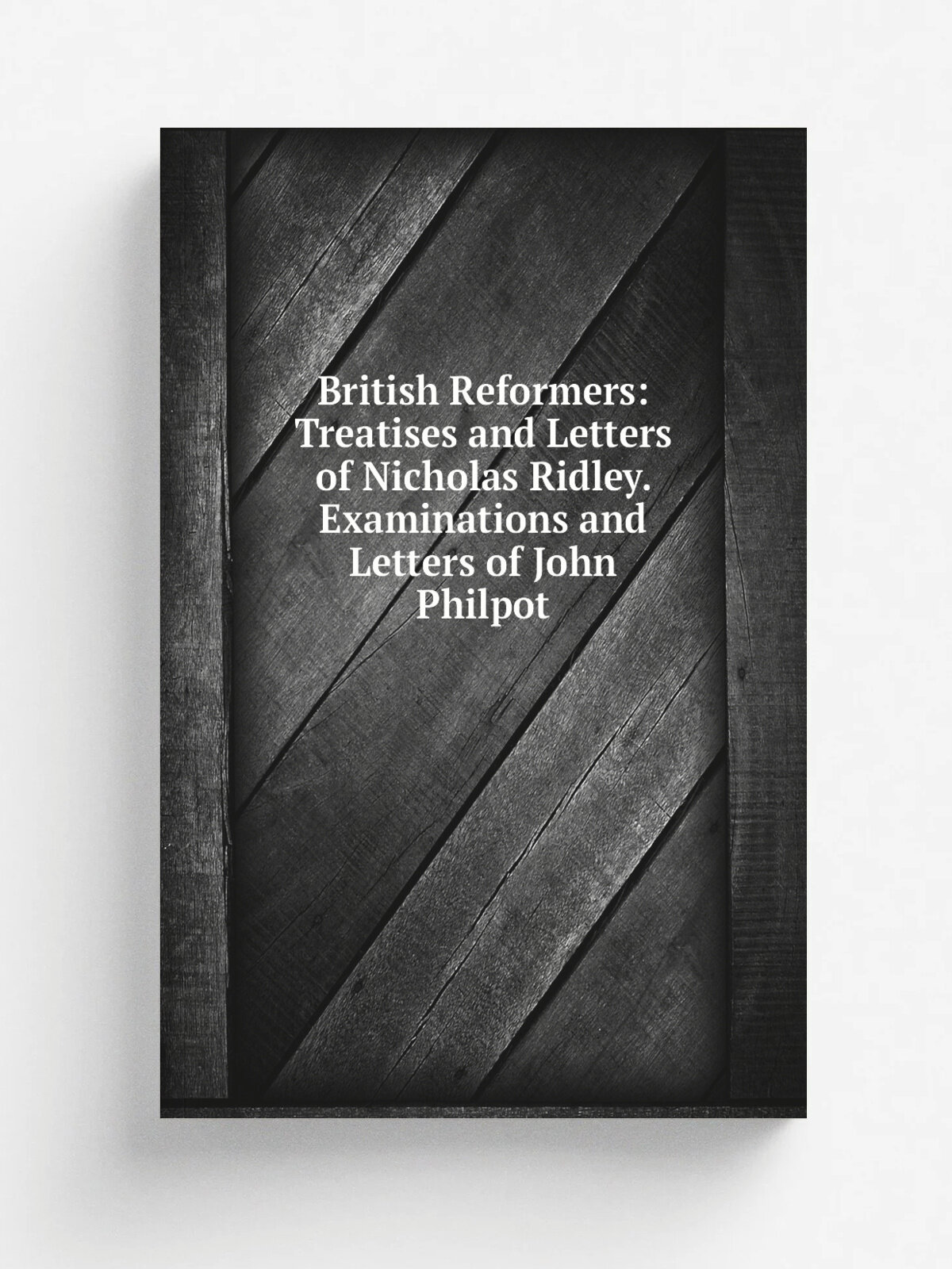 British Reformers: Treatises and Letters of Nicholas Ridley. Examinations and Letters of John Philpot