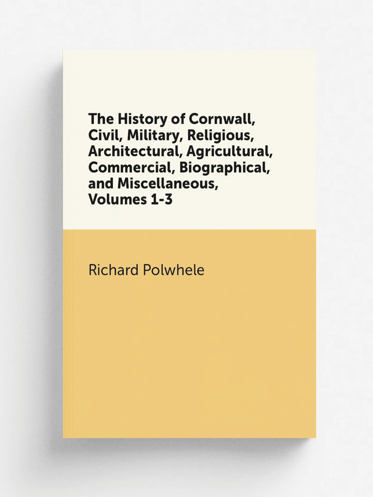 The History of Cornwall, Civil, Military, Religious, Architectural, Agricultural, Commercial, Biographical, and Miscellaneous, Volumes 1-3